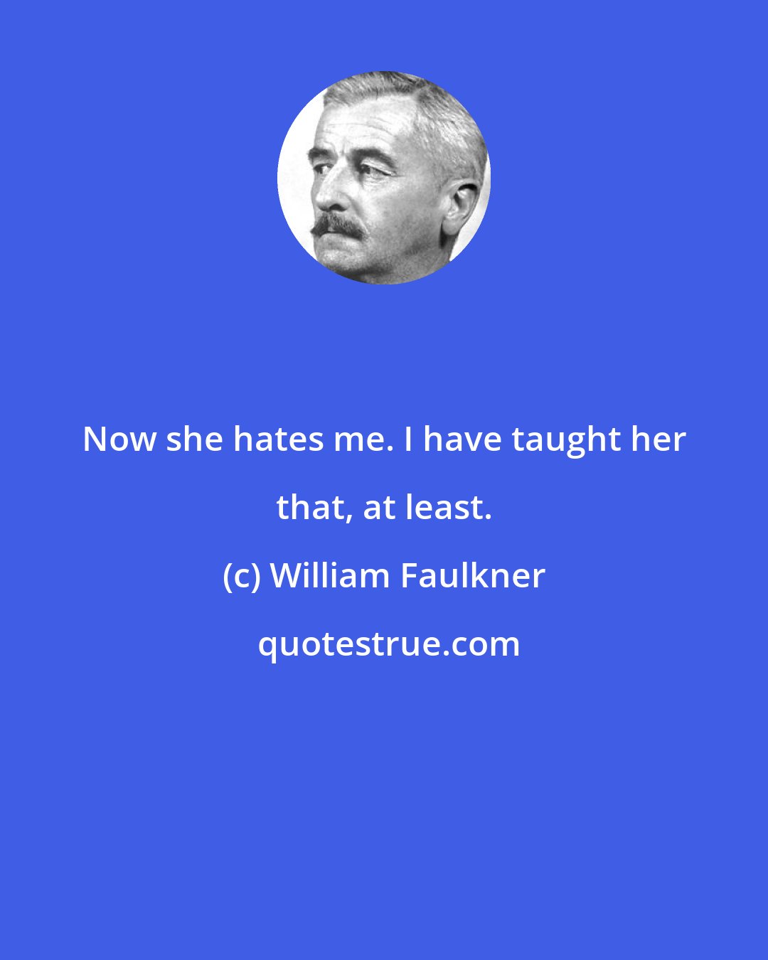 William Faulkner: Now she hates me. I have taught her that, at least.