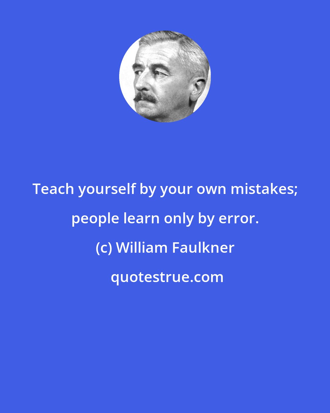 William Faulkner: Teach yourself by your own mistakes; people learn only by error.