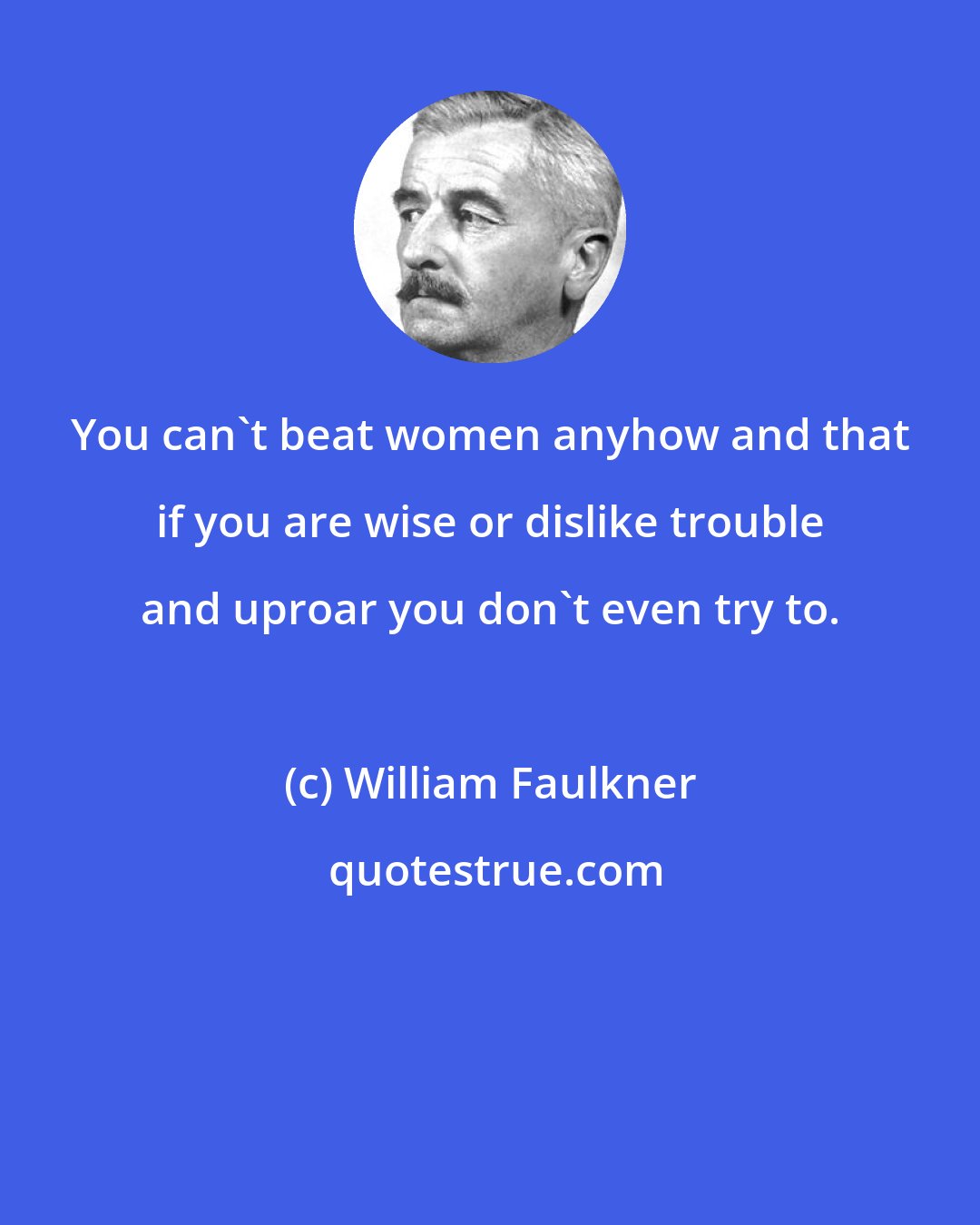 William Faulkner: You can't beat women anyhow and that if you are wise or dislike trouble and uproar you don't even try to.