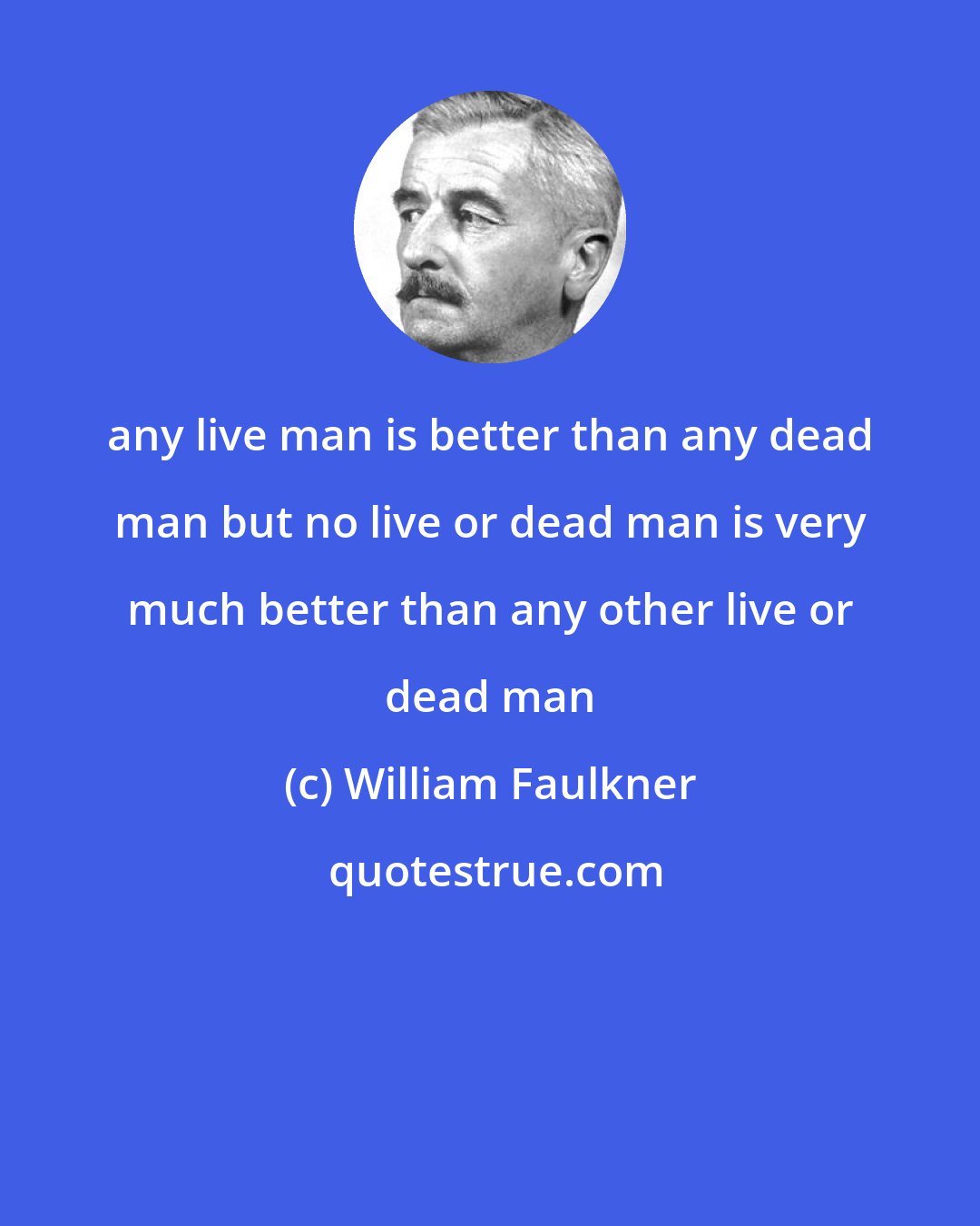 William Faulkner: any live man is better than any dead man but no live or dead man is very much better than any other live or dead man