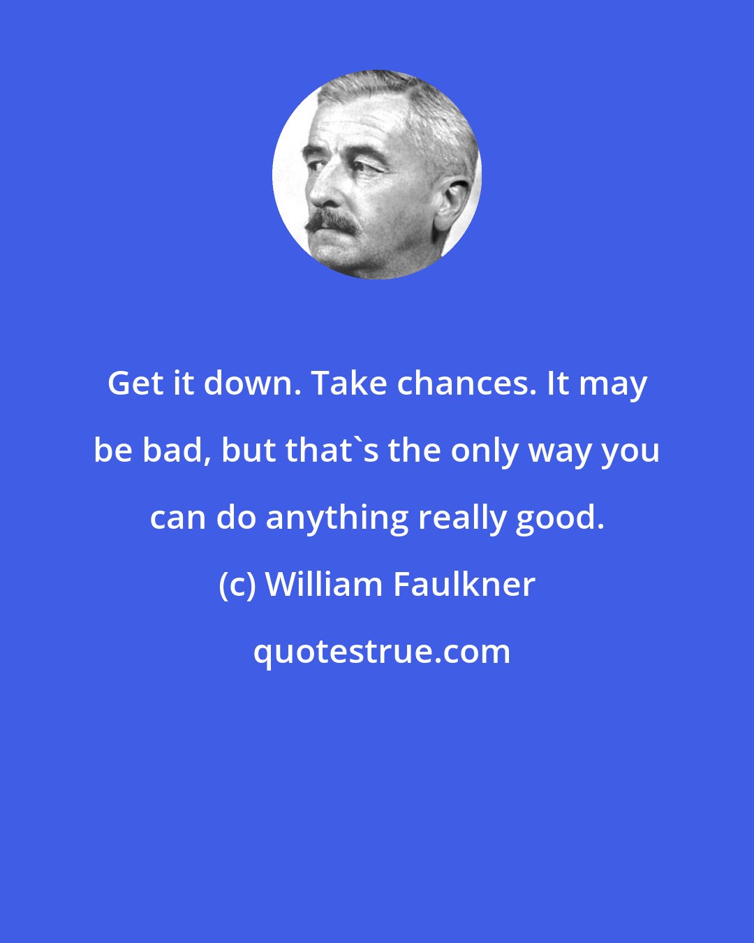 William Faulkner: Get it down. Take chances. It may be bad, but that's the only way you can do anything really good.