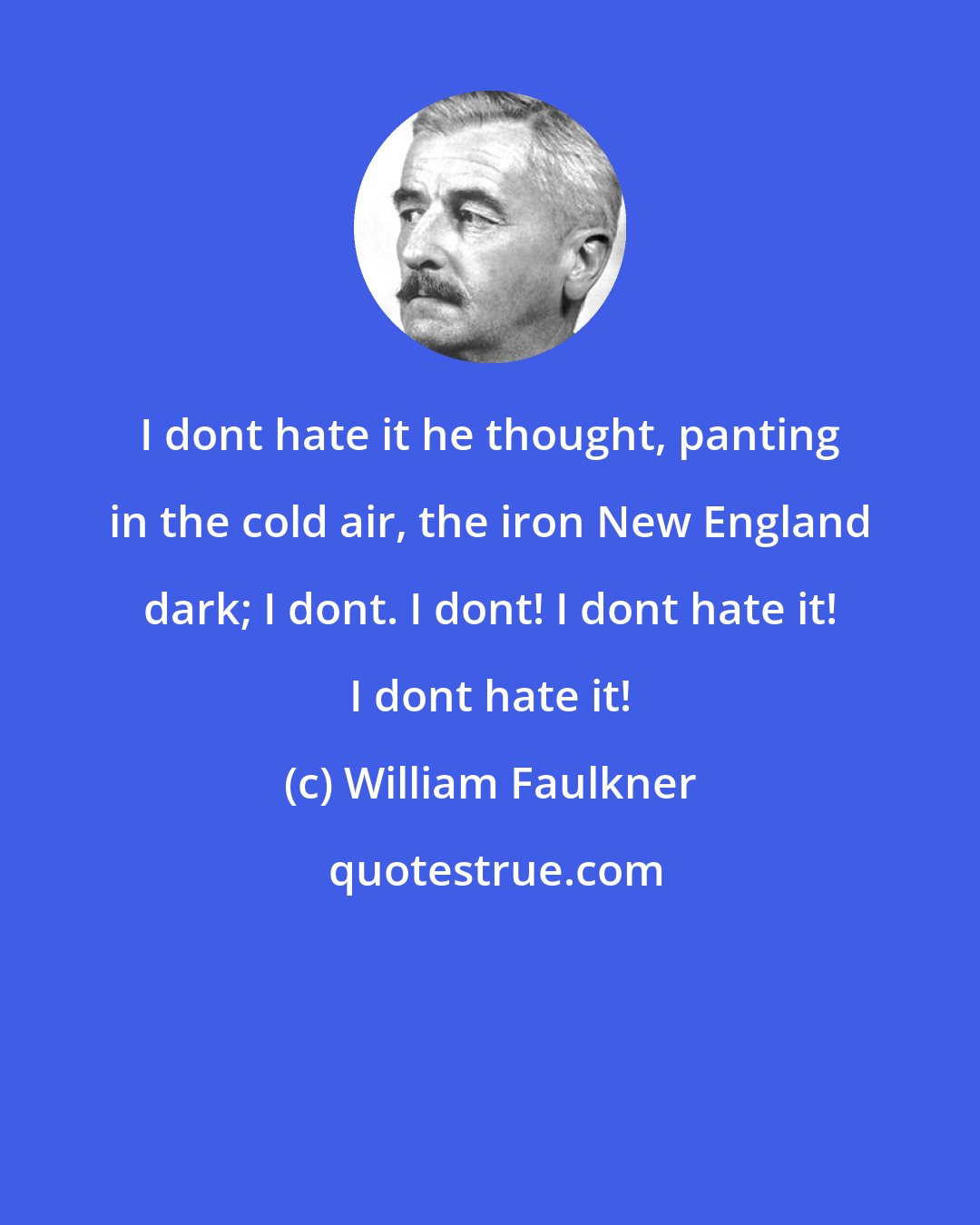 William Faulkner: I dont hate it he thought, panting in the cold air, the iron New England dark; I dont. I dont! I dont hate it! I dont hate it!