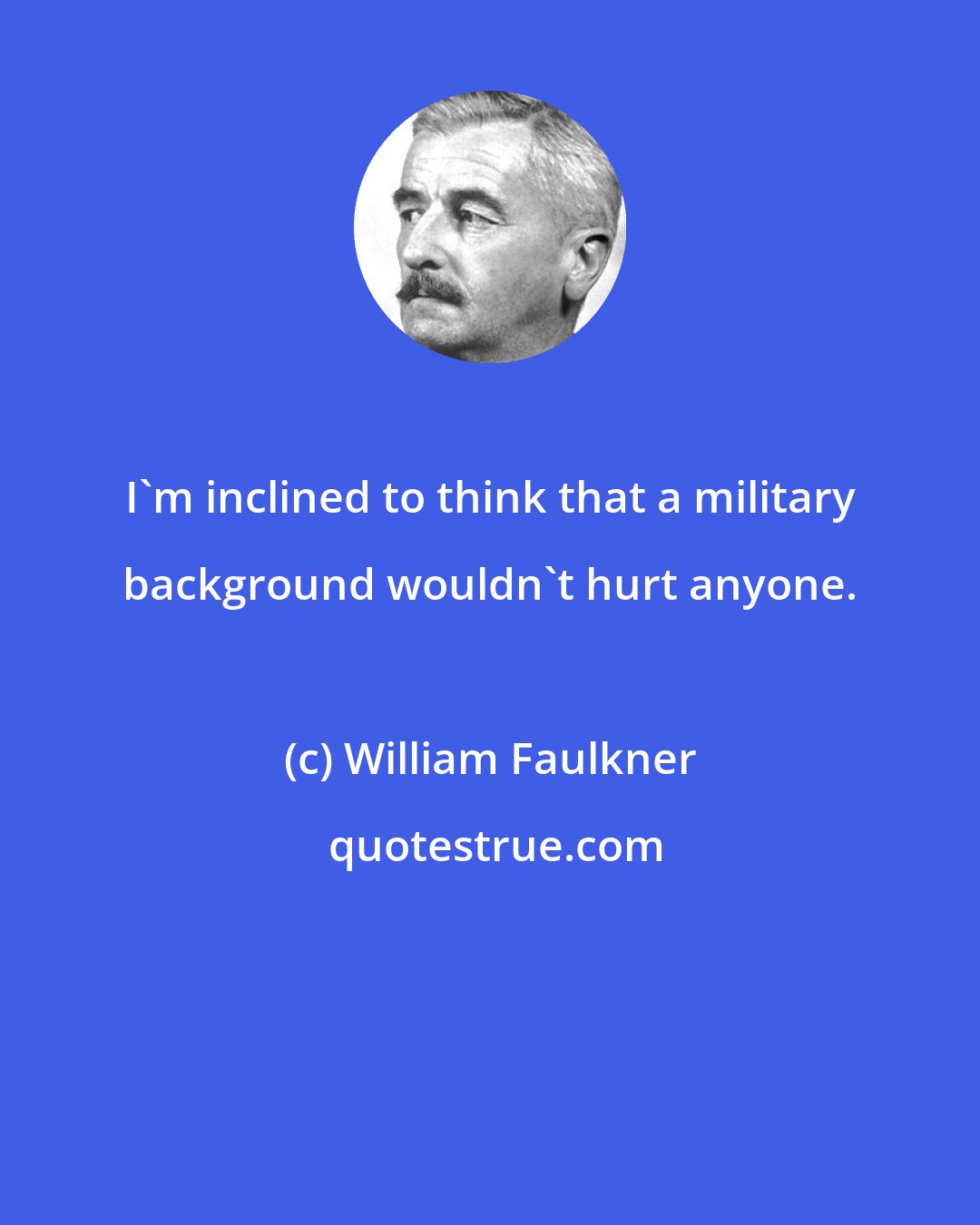 William Faulkner: I'm inclined to think that a military background wouldn't hurt anyone.