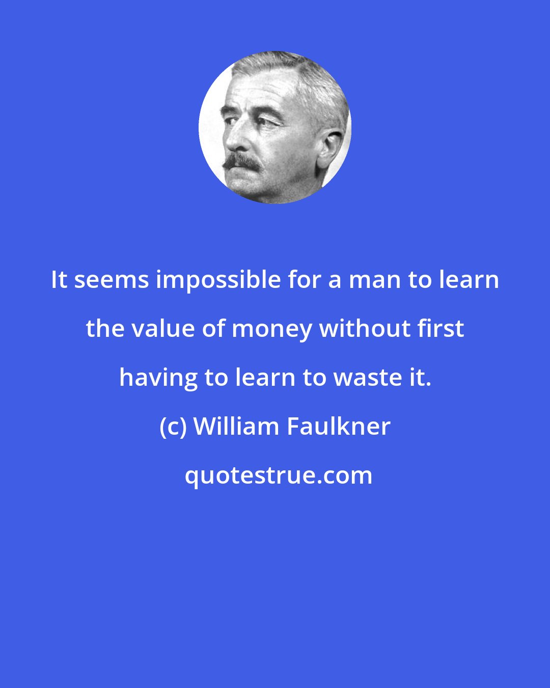 William Faulkner: It seems impossible for a man to learn the value of money without first having to learn to waste it.