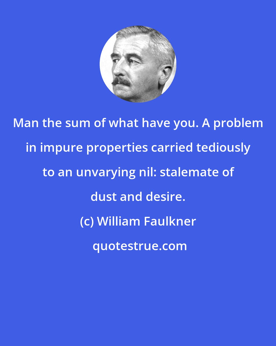 William Faulkner: Man the sum of what have you. A problem in impure properties carried tediously to an unvarying nil: stalemate of dust and desire.