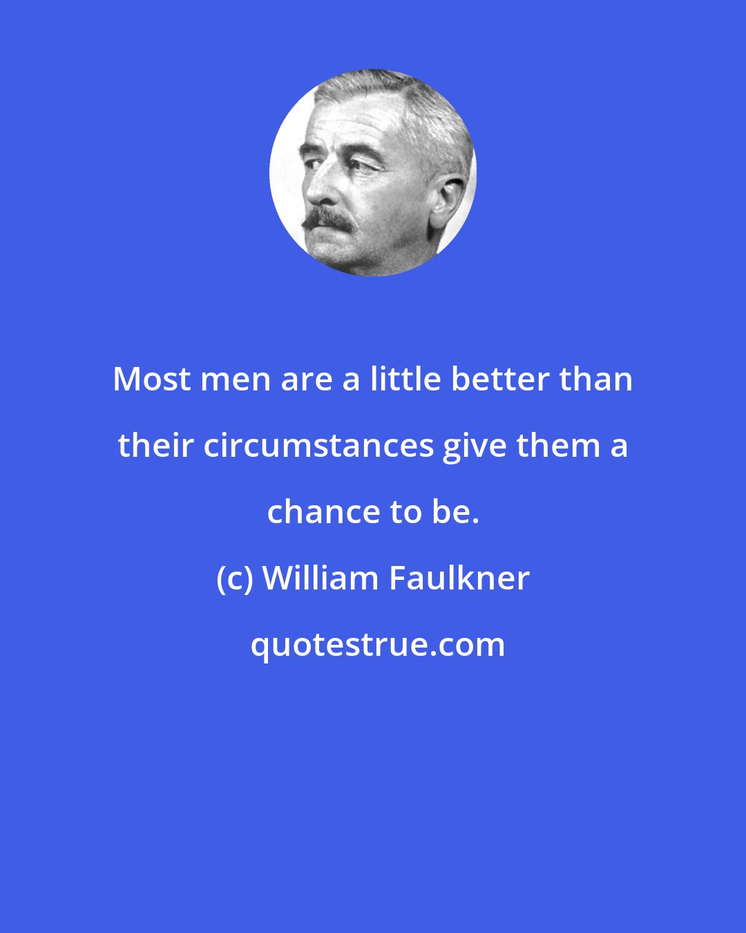 William Faulkner: Most men are a little better than their circumstances give them a chance to be.