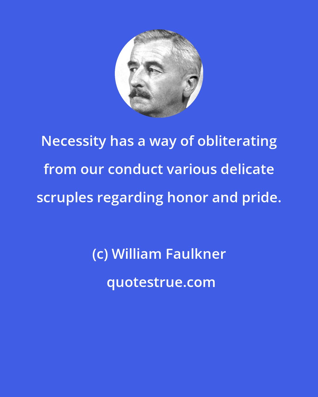 William Faulkner: Necessity has a way of obliterating from our conduct various delicate scruples regarding honor and pride.