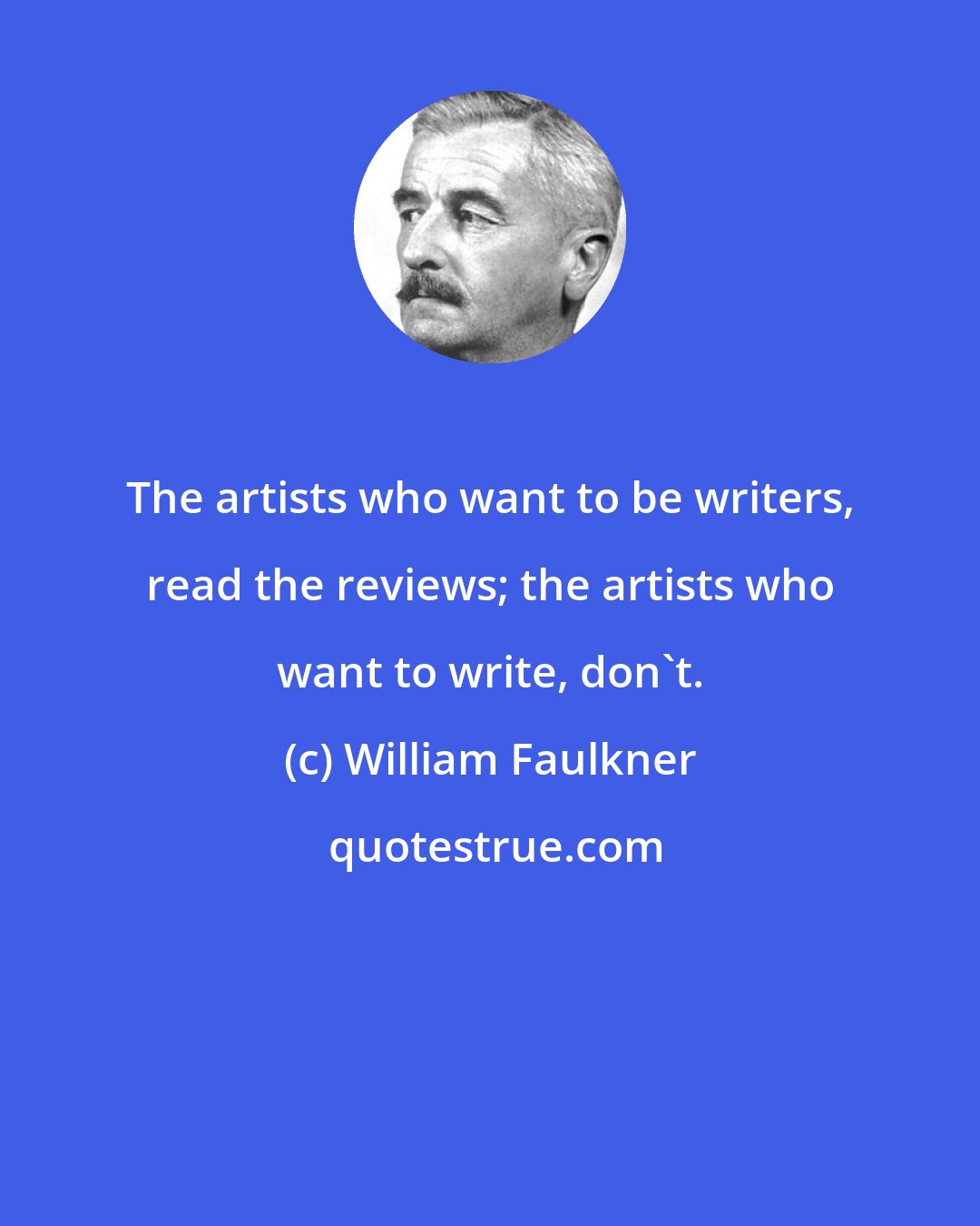 William Faulkner: The artists who want to be writers, read the reviews; the artists who want to write, don't.