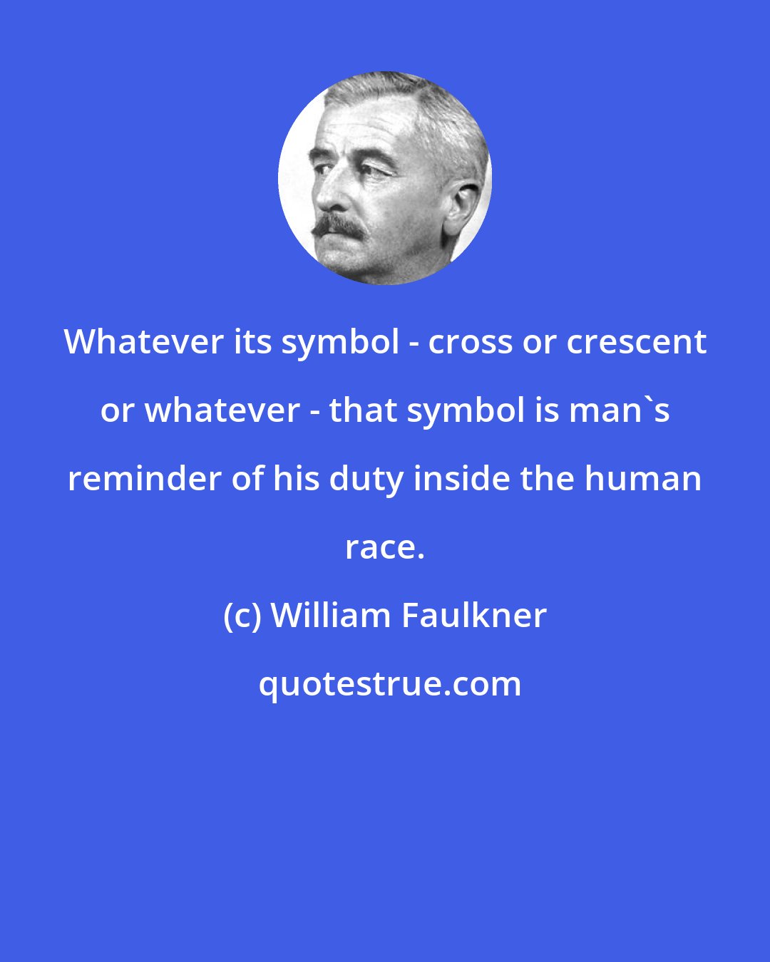 William Faulkner: Whatever its symbol - cross or crescent or whatever - that symbol is man's reminder of his duty inside the human race.