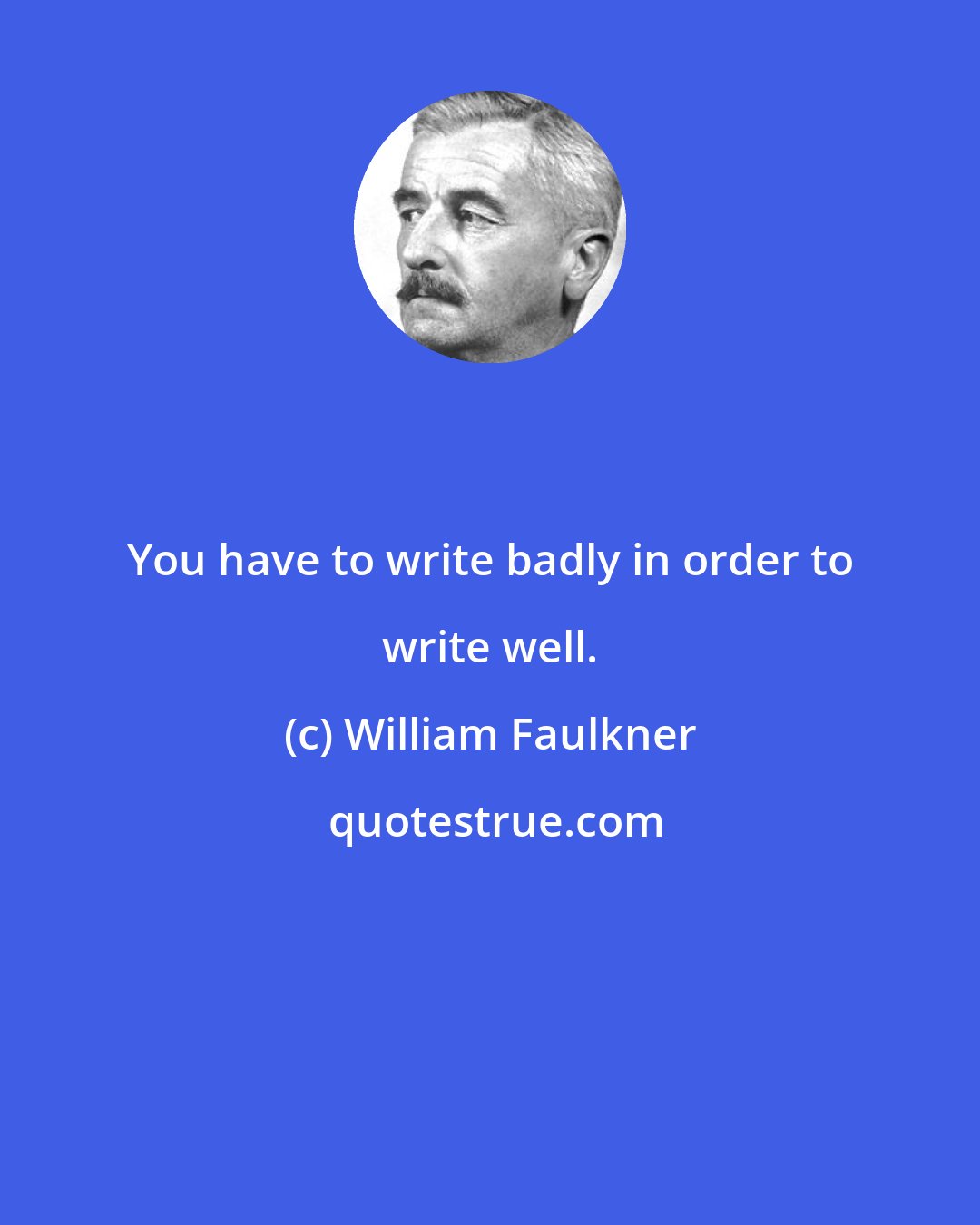 William Faulkner: You have to write badly in order to write well.