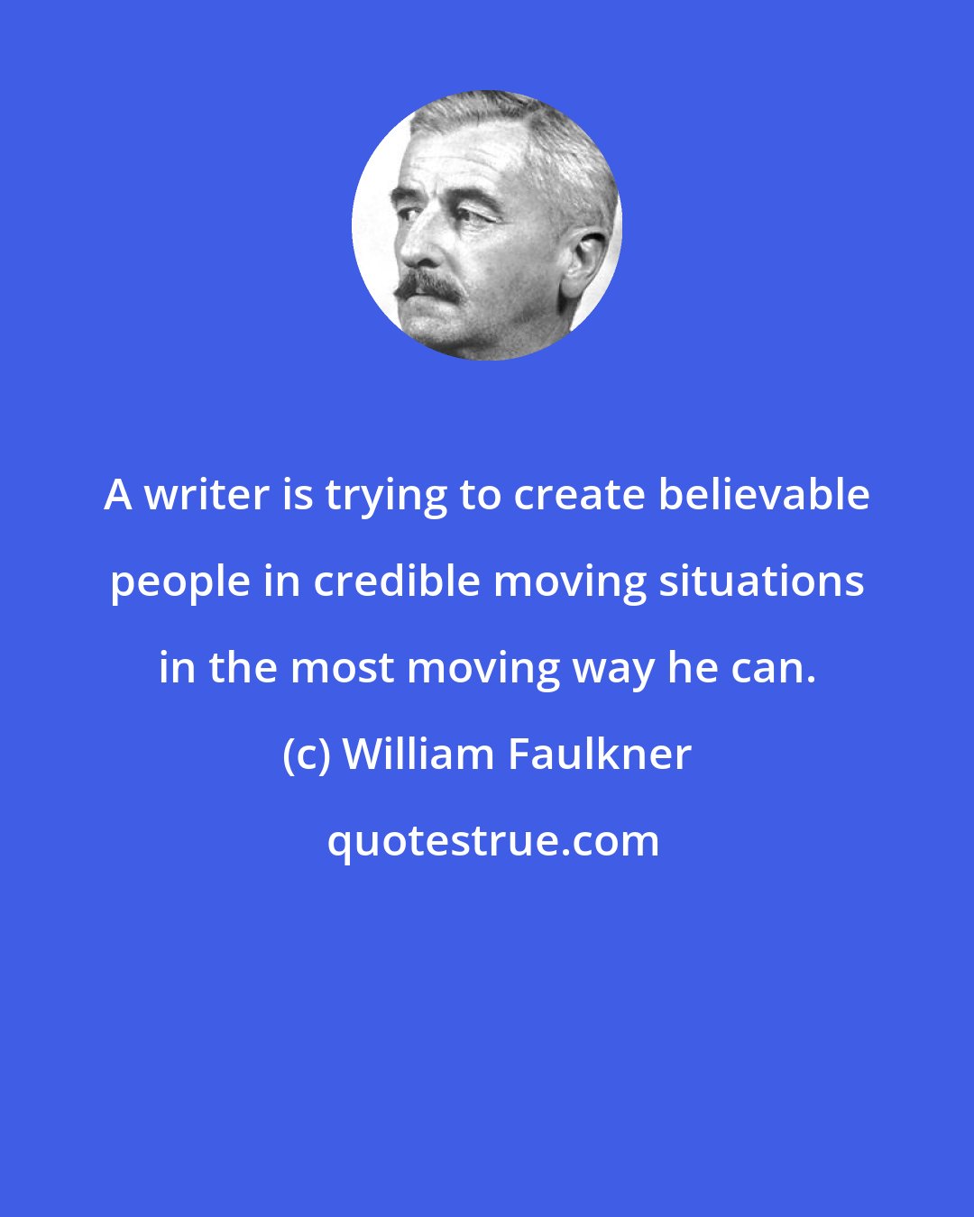 William Faulkner: A writer is trying to create believable people in credible moving situations in the most moving way he can.