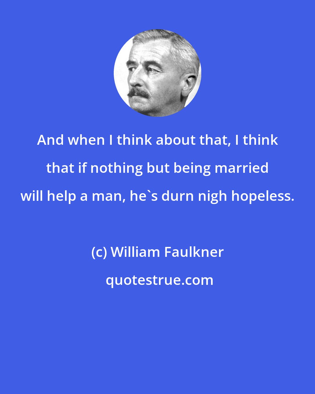 William Faulkner: And when I think about that, I think that if nothing but being married will help a man, he's durn nigh hopeless.