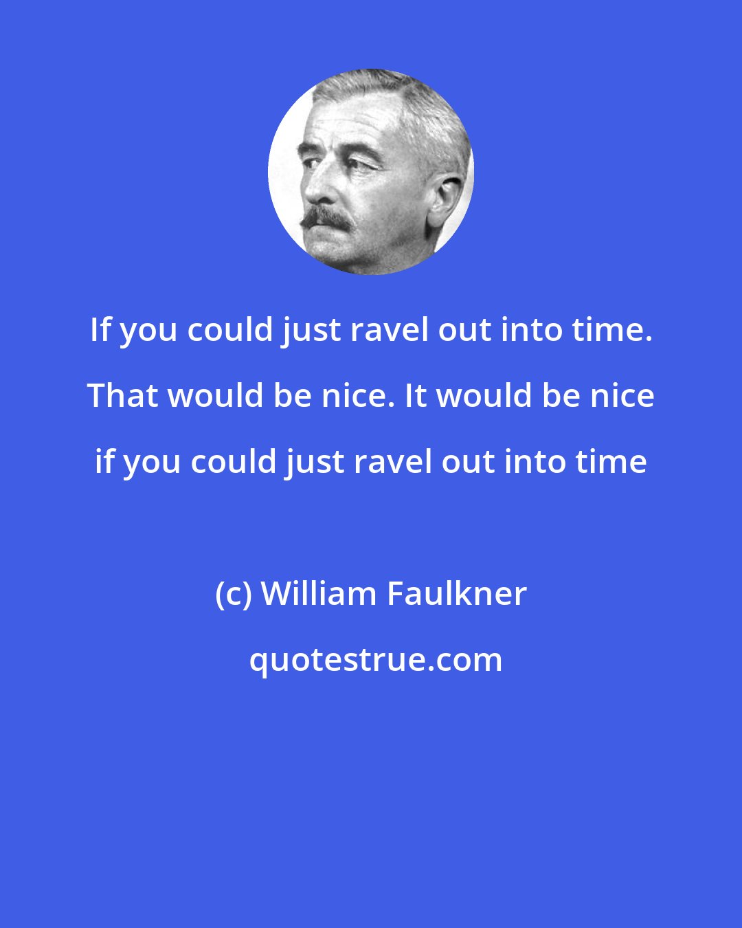 William Faulkner: If you could just ravel out into time. That would be nice. It would be nice if you could just ravel out into time