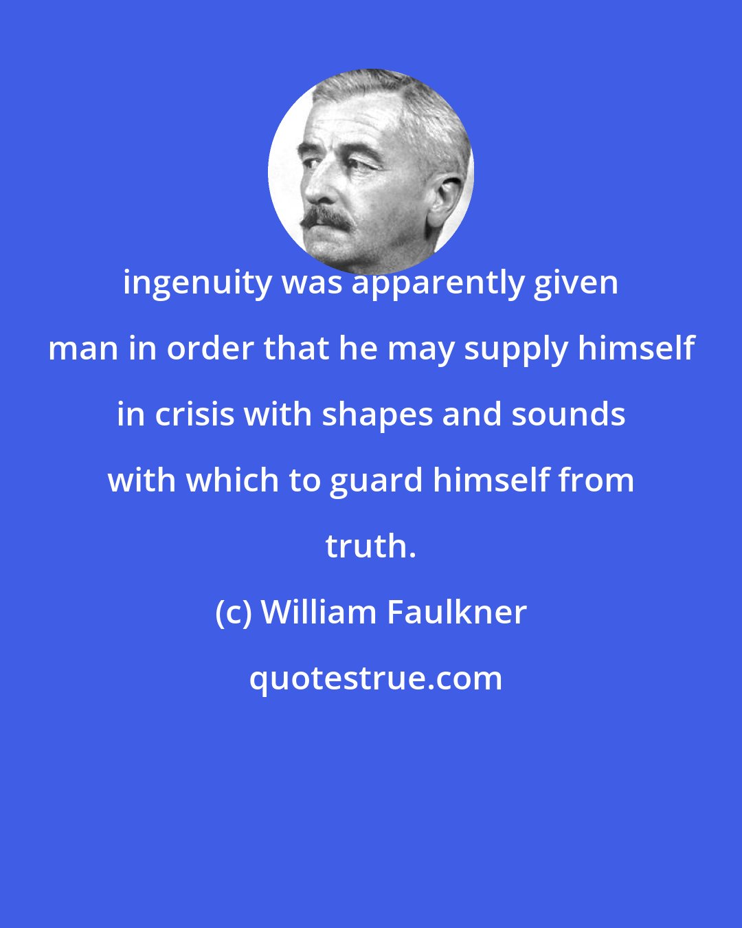 William Faulkner: ingenuity was apparently given man in order that he may supply himself in crisis with shapes and sounds with which to guard himself from truth.