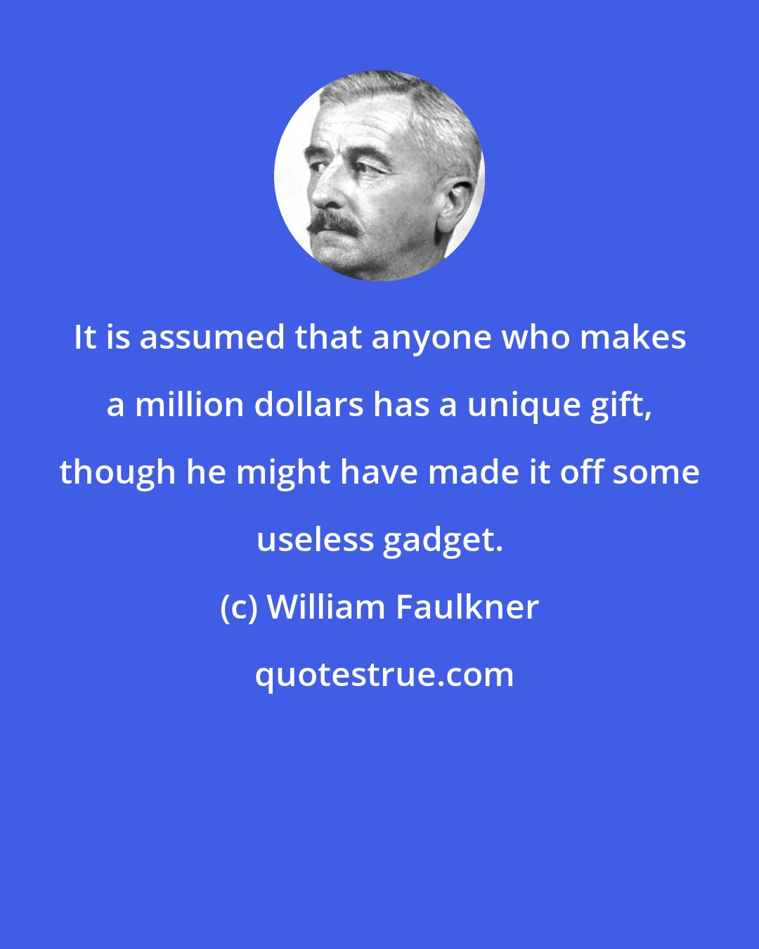 William Faulkner: It is assumed that anyone who makes a million dollars has a unique gift, though he might have made it off some useless gadget.