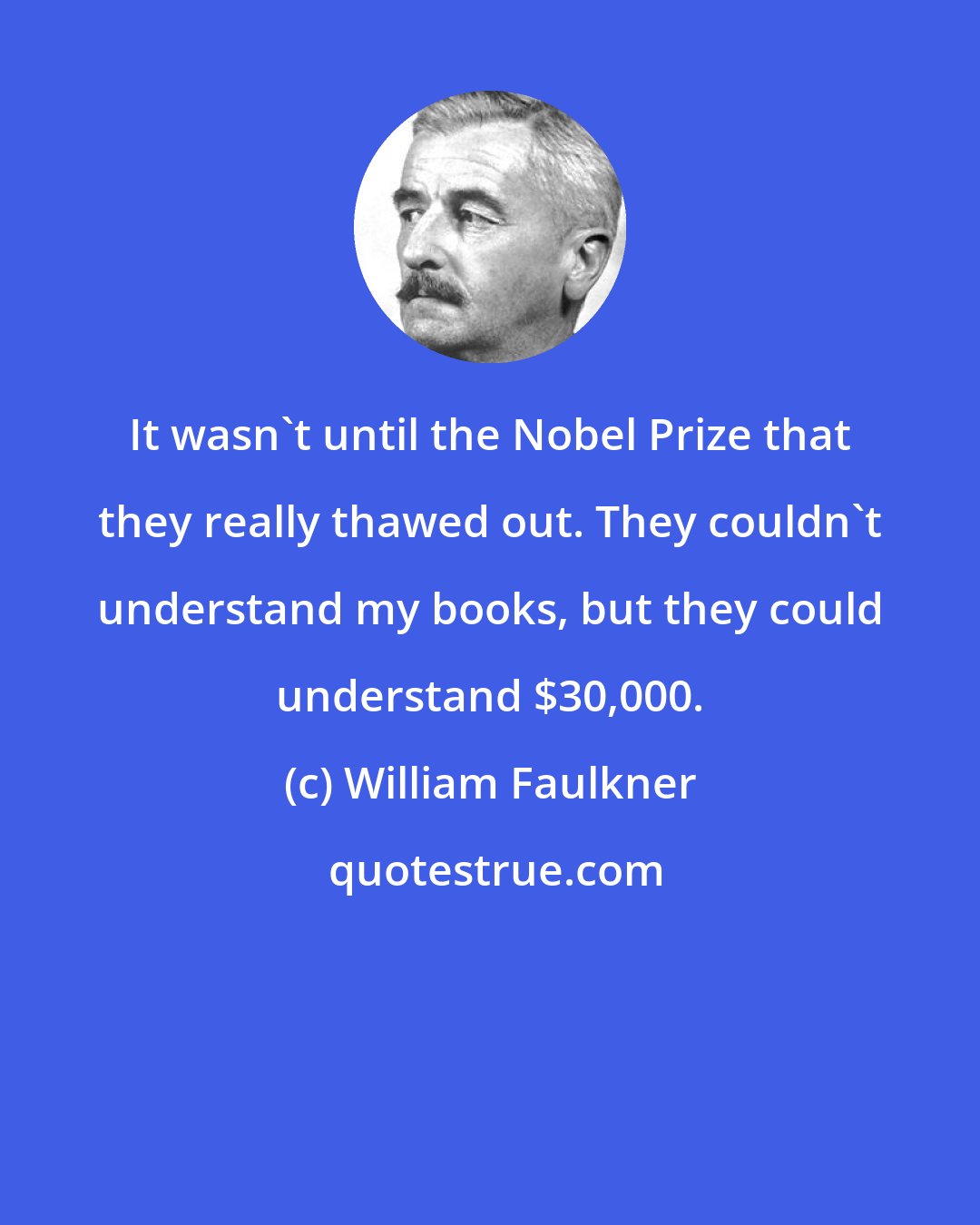 William Faulkner: It wasn't until the Nobel Prize that they really thawed out. They couldn't understand my books, but they could understand $30,000.