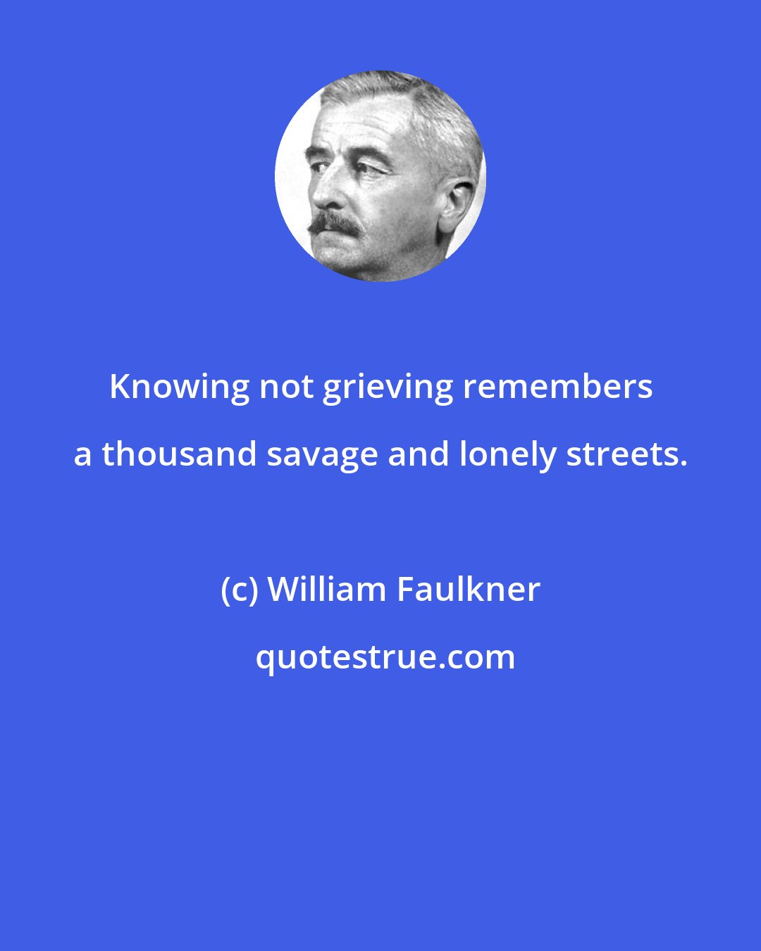 William Faulkner: Knowing not grieving remembers a thousand savage and lonely streets.