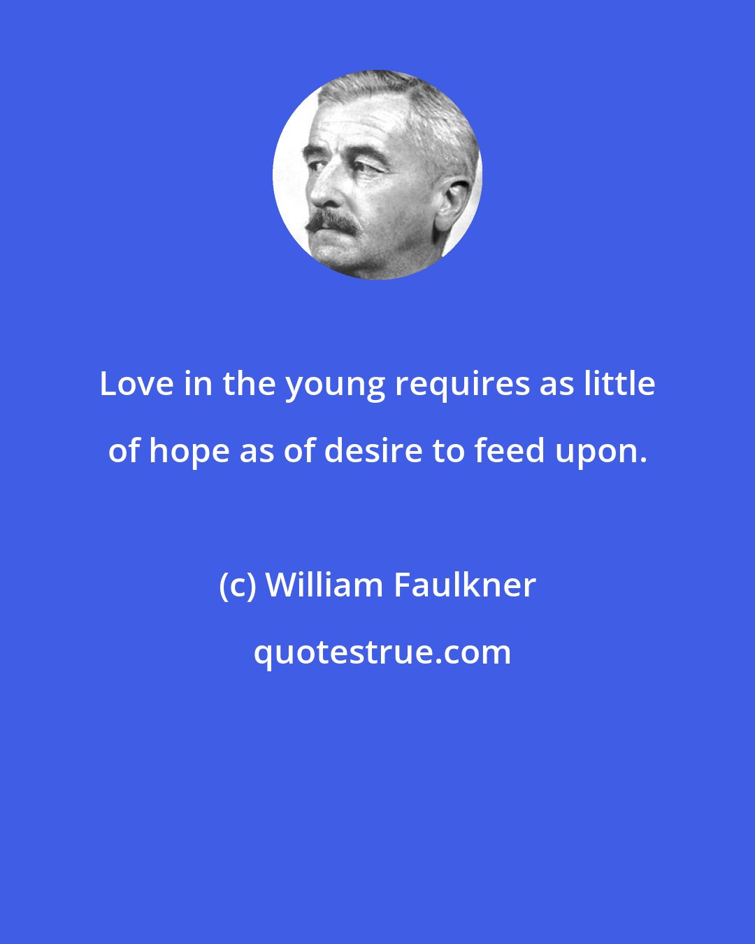 William Faulkner: Love in the young requires as little of hope as of desire to feed upon.