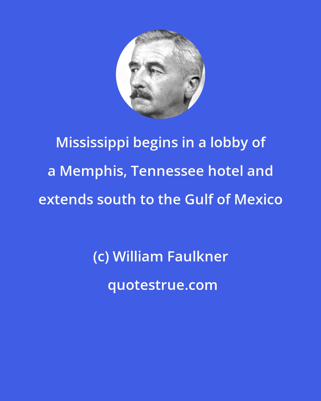 William Faulkner: Mississippi begins in a lobby of a Memphis, Tennessee hotel and extends south to the Gulf of Mexico