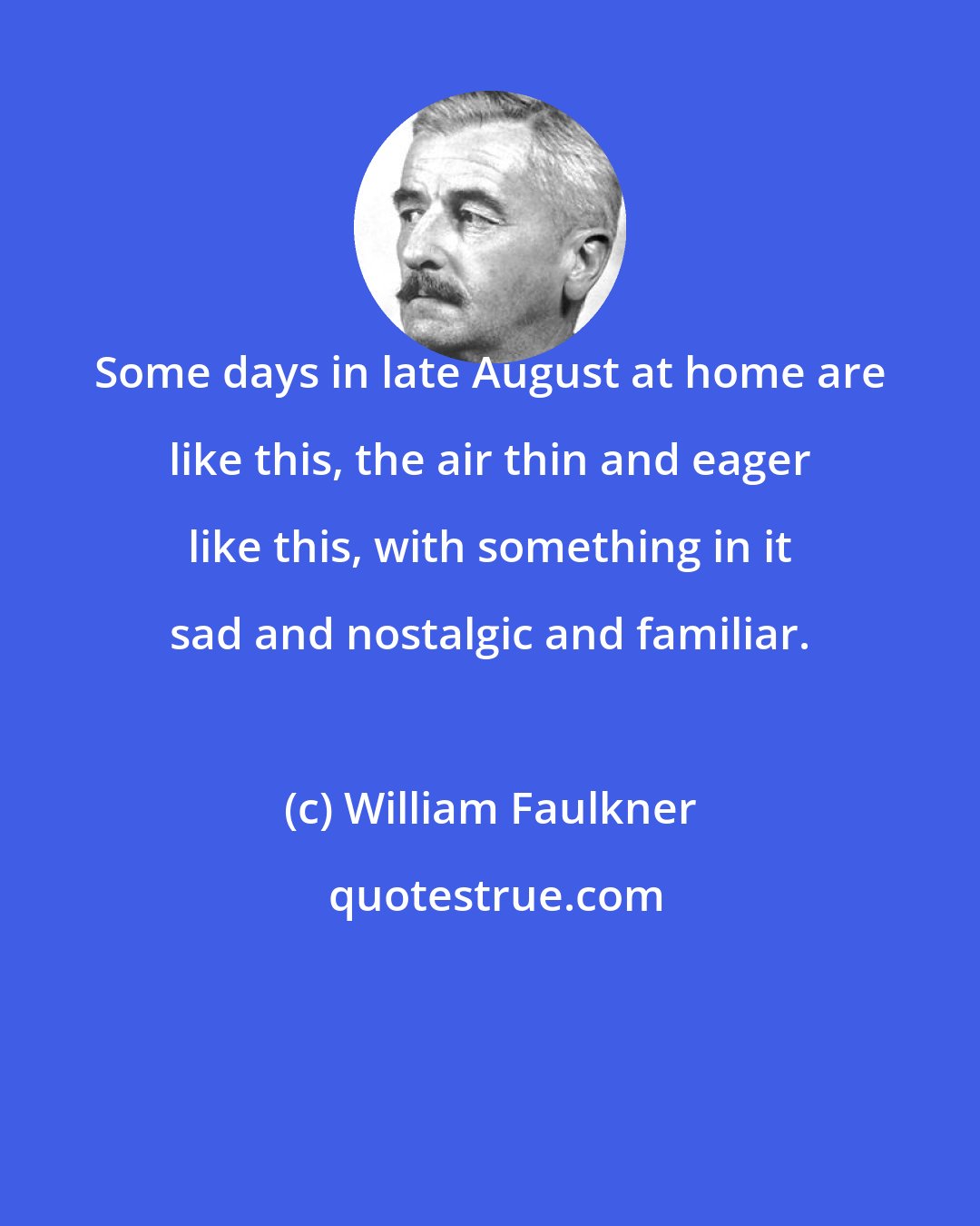 William Faulkner: Some days in late August at home are like this, the air thin and eager like this, with something in it sad and nostalgic and familiar.