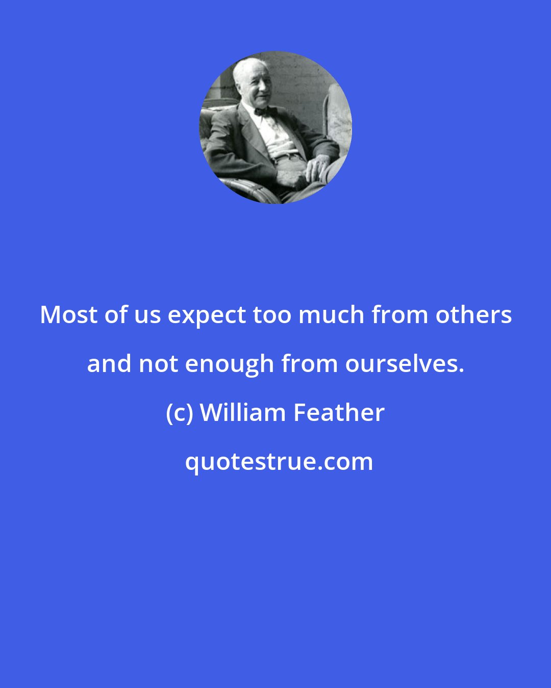 William Feather: Most of us expect too much from others and not enough from ourselves.