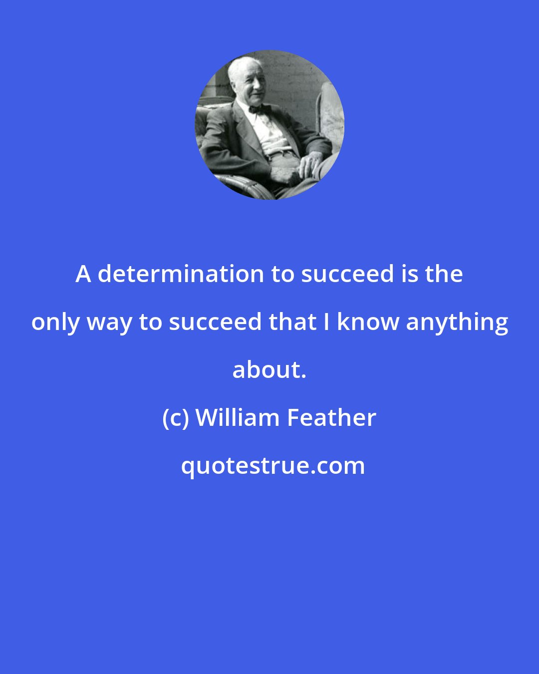 William Feather: A determination to succeed is the only way to succeed that I know anything about.