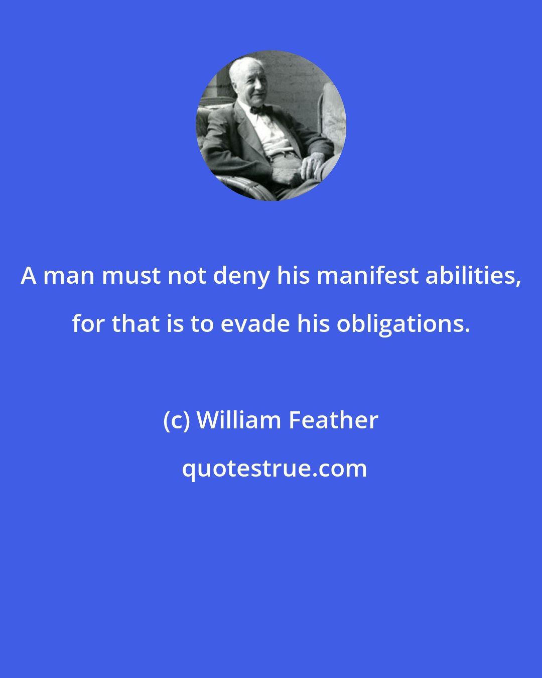 William Feather: A man must not deny his manifest abilities, for that is to evade his obligations.