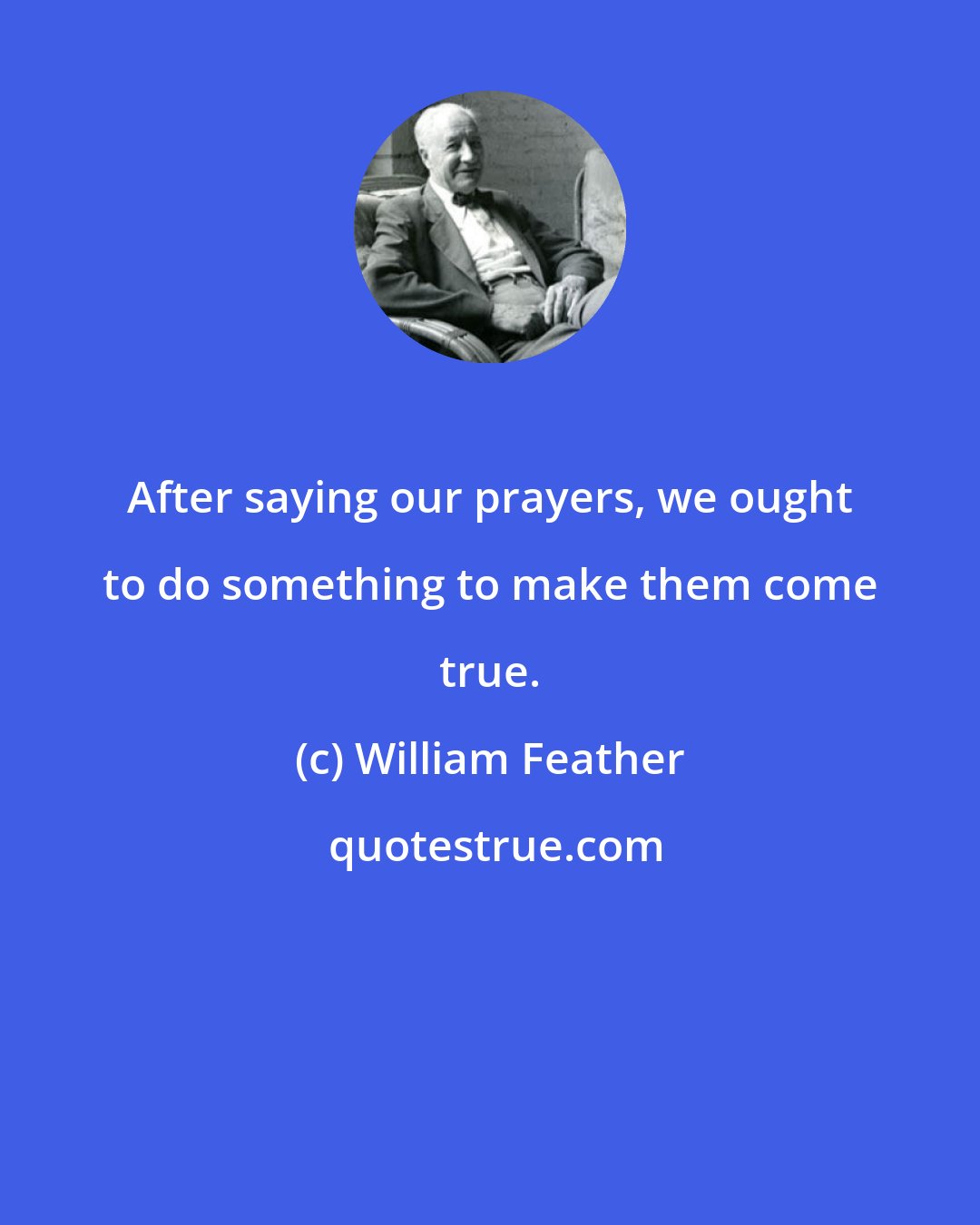 William Feather: After saying our prayers, we ought to do something to make them come true.