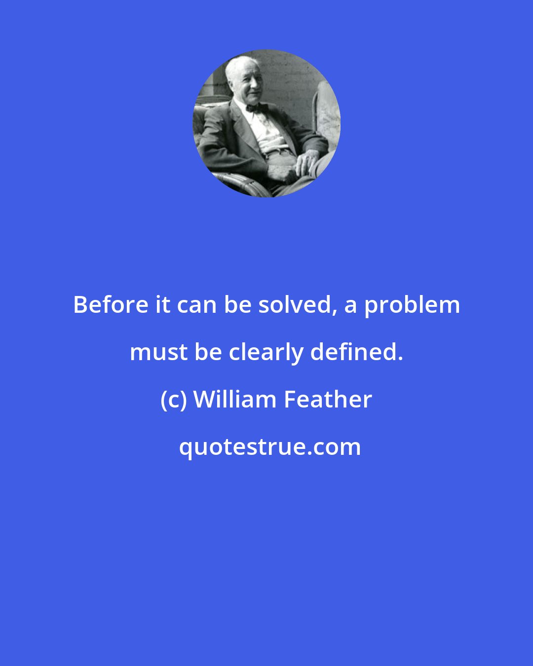 William Feather: Before it can be solved, a problem must be clearly defined.