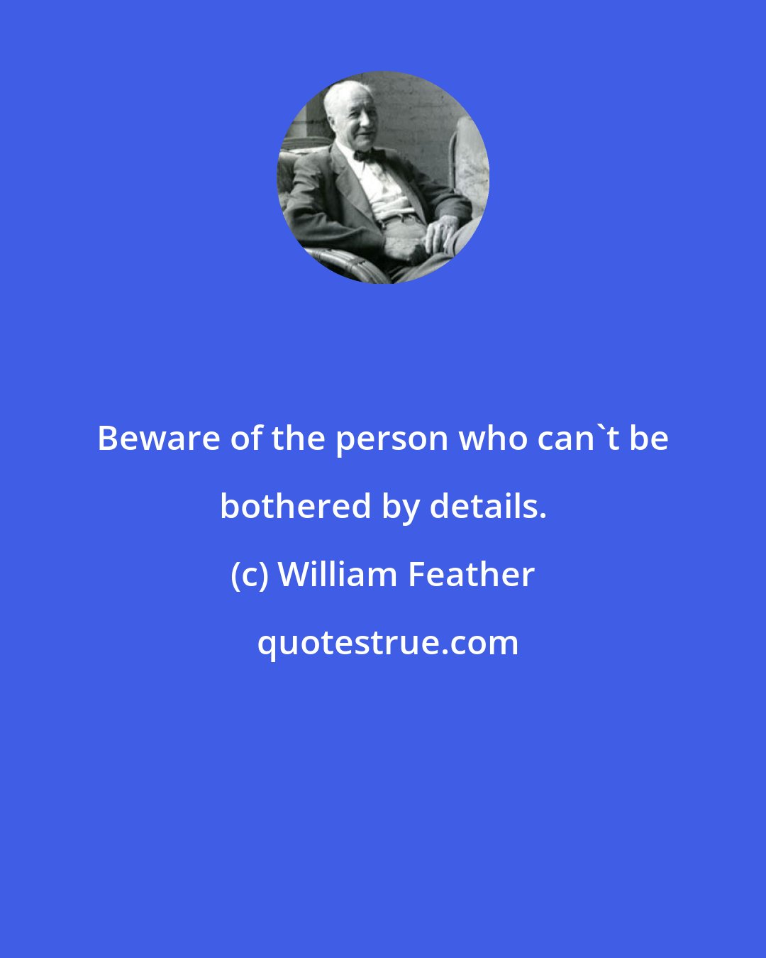 William Feather: Beware of the person who can't be bothered by details.