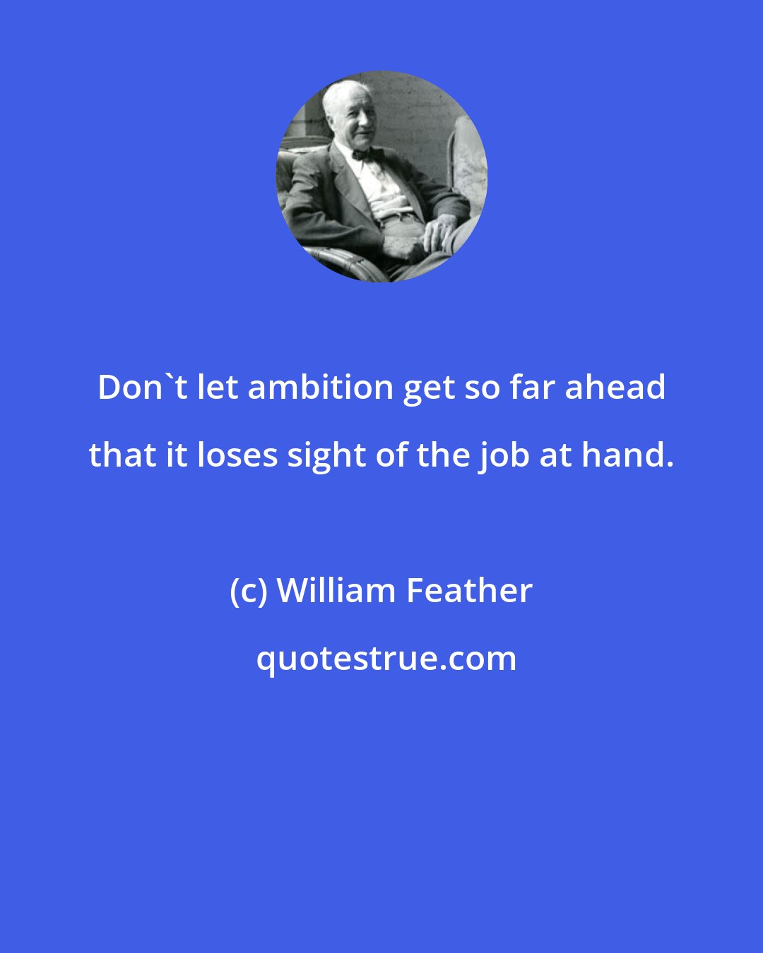 William Feather: Don't let ambition get so far ahead that it loses sight of the job at hand.