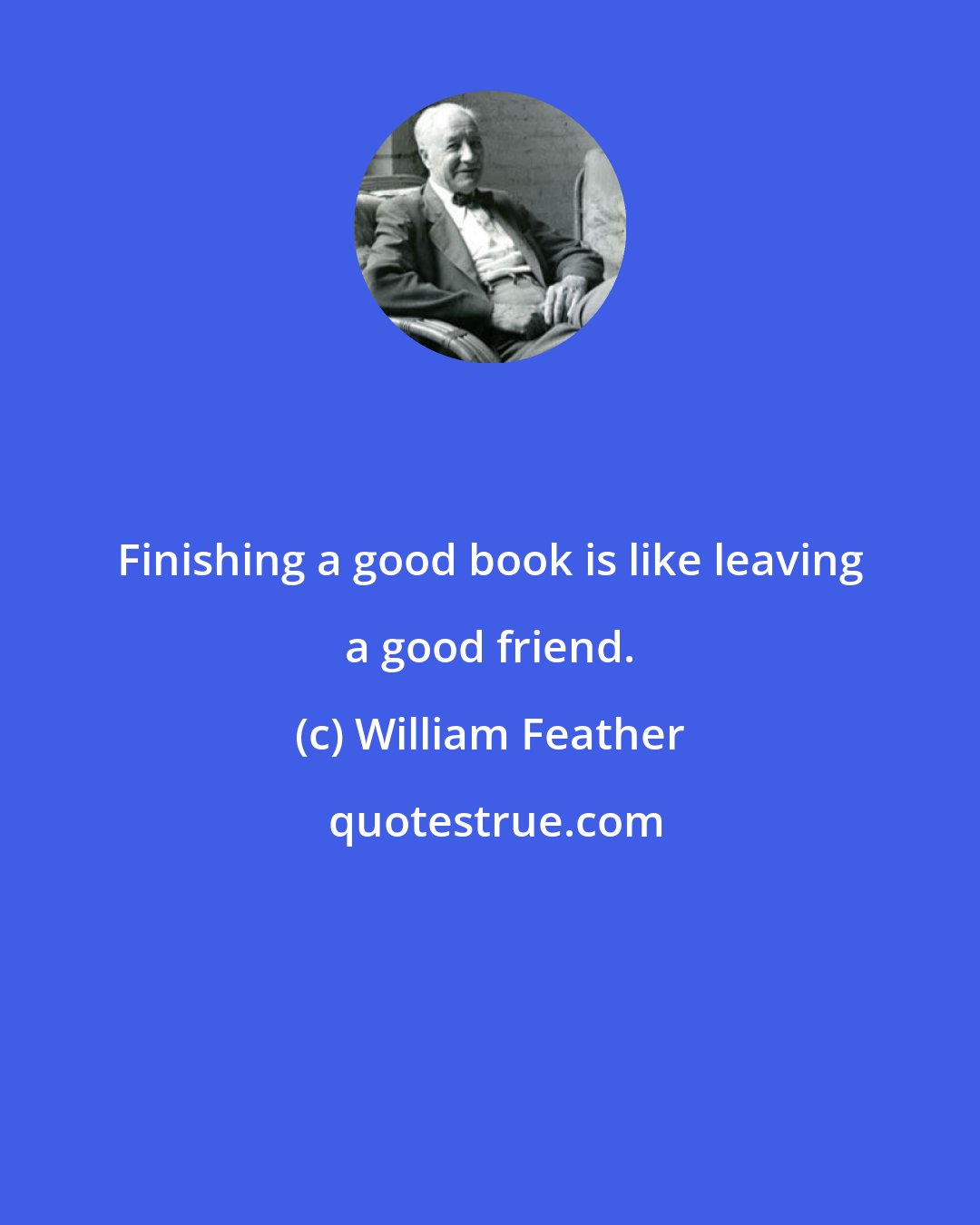 William Feather: Finishing a good book is like leaving a good friend.