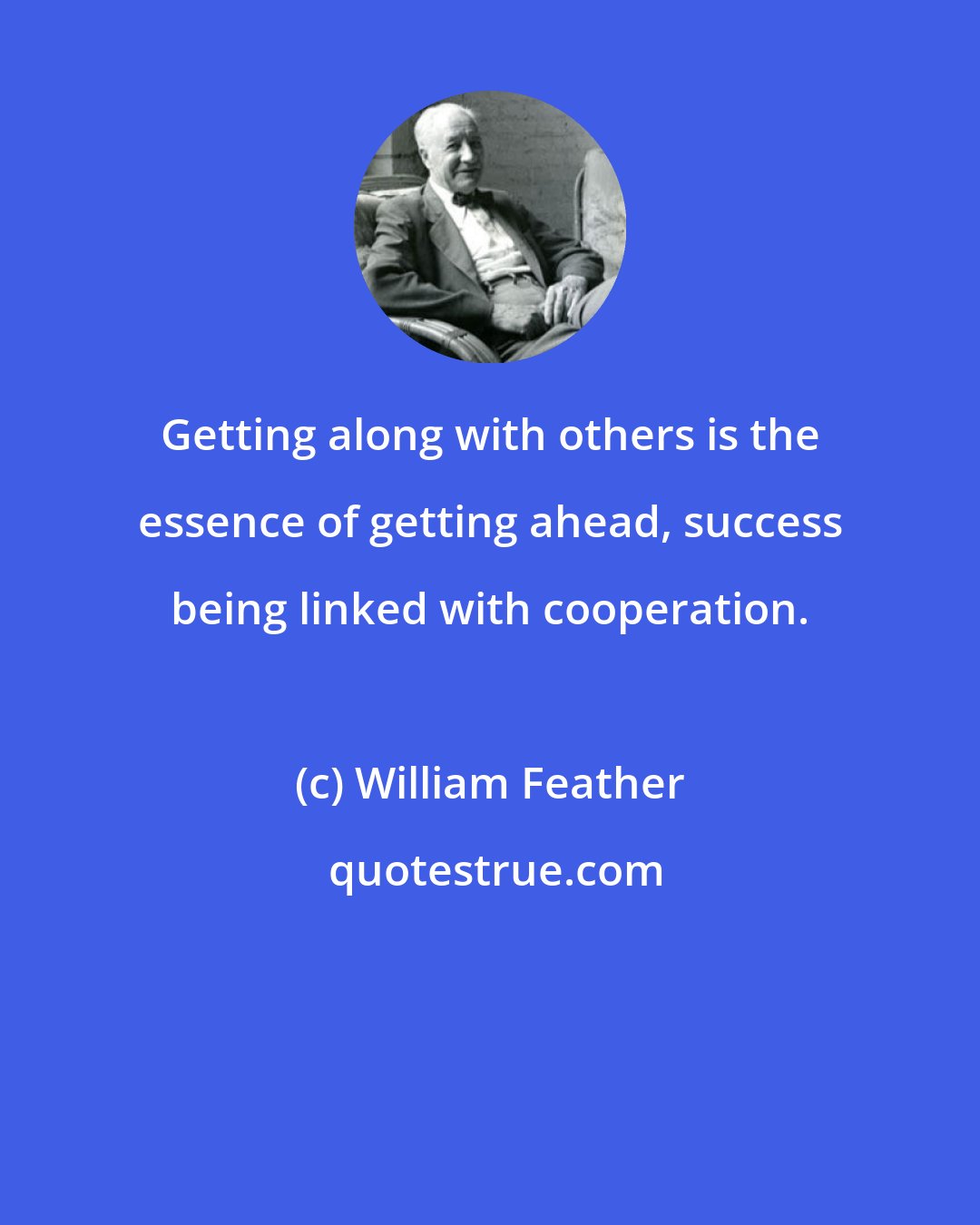 William Feather: Getting along with others is the essence of getting ahead, success being linked with cooperation.