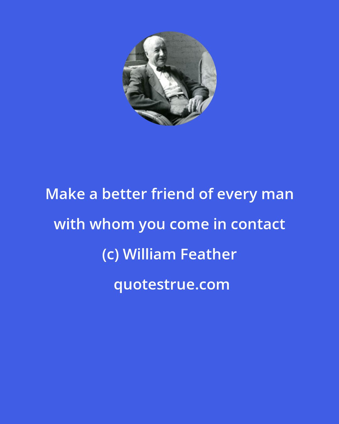 William Feather: Make a better friend of every man with whom you come in contact