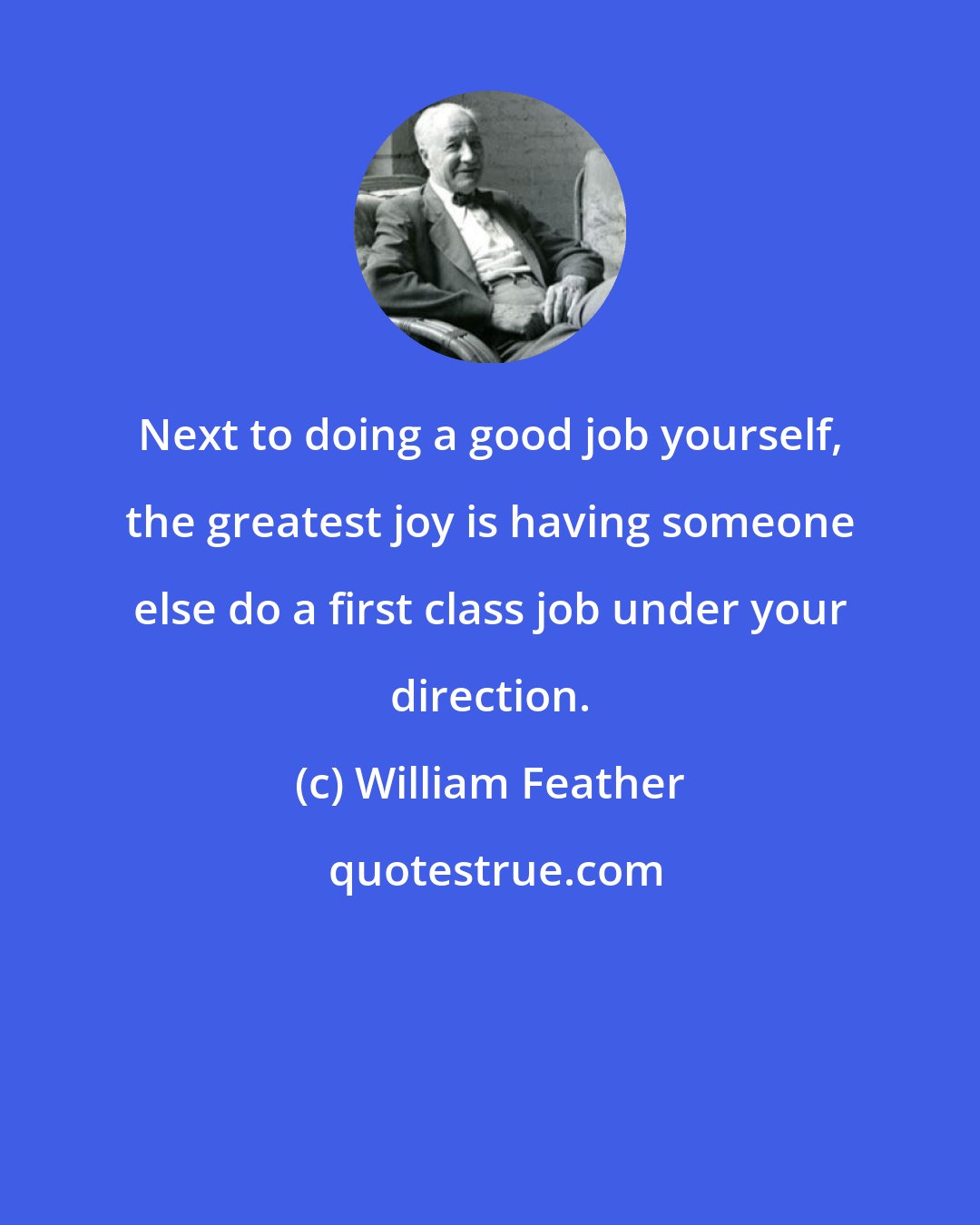 William Feather: Next to doing a good job yourself, the greatest joy is having someone else do a first class job under your direction.