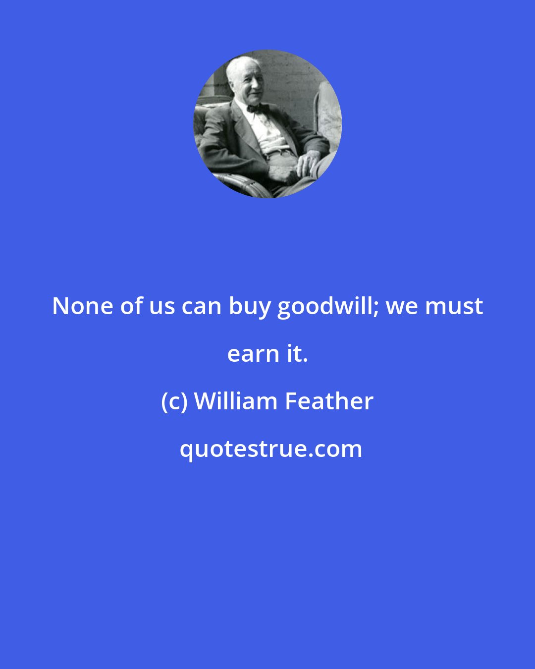 William Feather: None of us can buy goodwill; we must earn it.