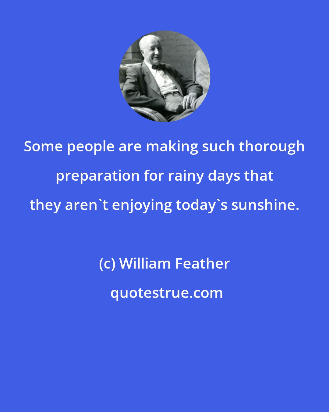 William Feather: Some people are making such thorough preparation for rainy days that they aren't enjoying today's sunshine.