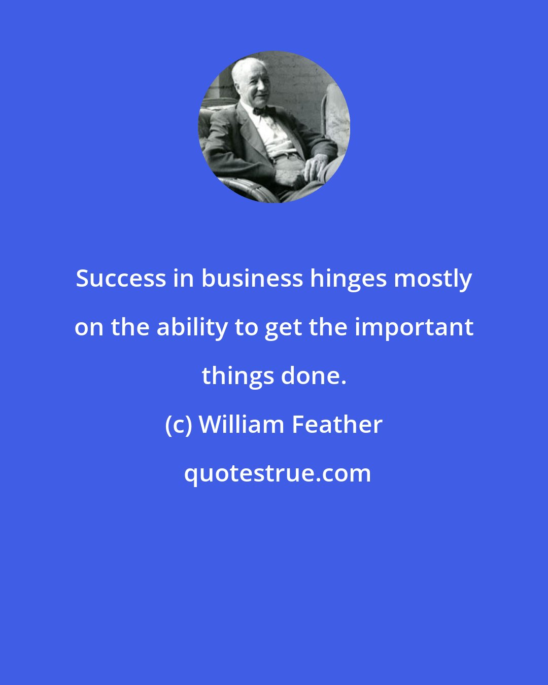 William Feather: Success in business hinges mostly on the ability to get the important things done.