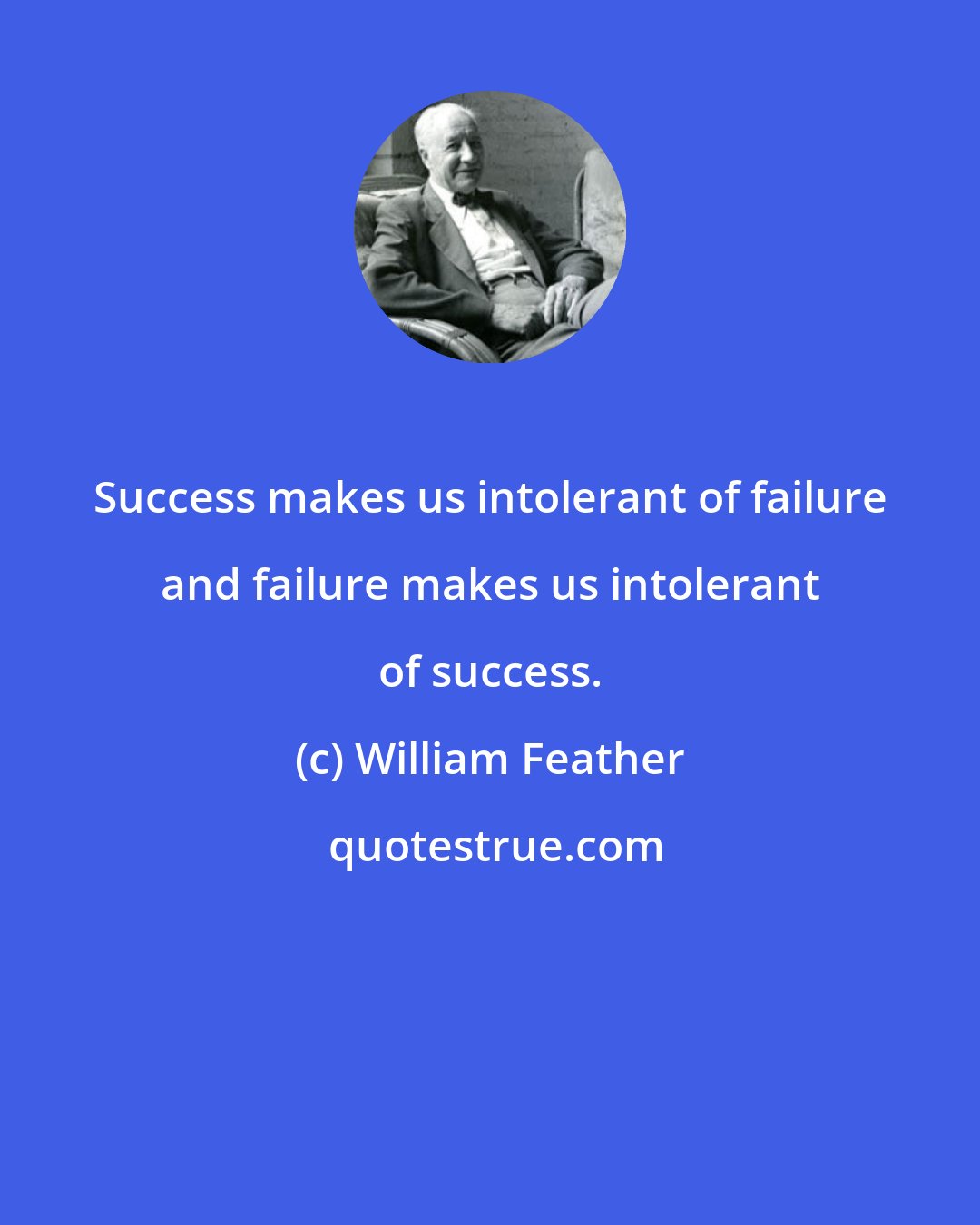 William Feather: Success makes us intolerant of failure and failure makes us intolerant of success.