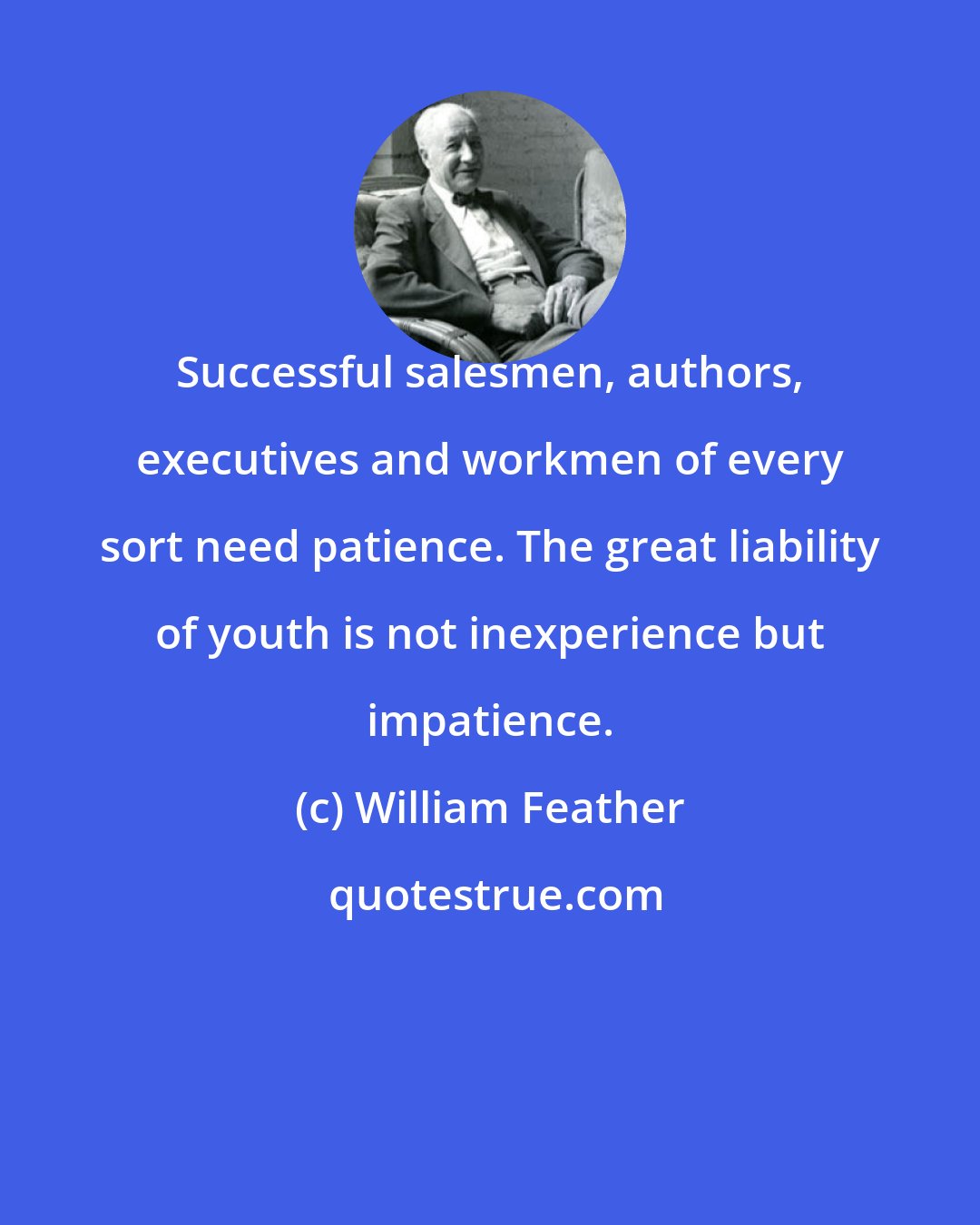 William Feather: Successful salesmen, authors, executives and workmen of every sort need patience. The great liability of youth is not inexperience but impatience.