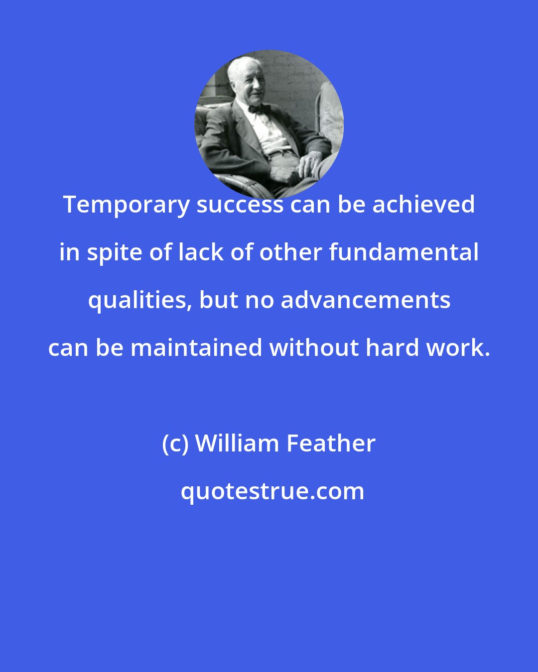 William Feather: Temporary success can be achieved in spite of lack of other fundamental qualities, but no advancements can be maintained without hard work.