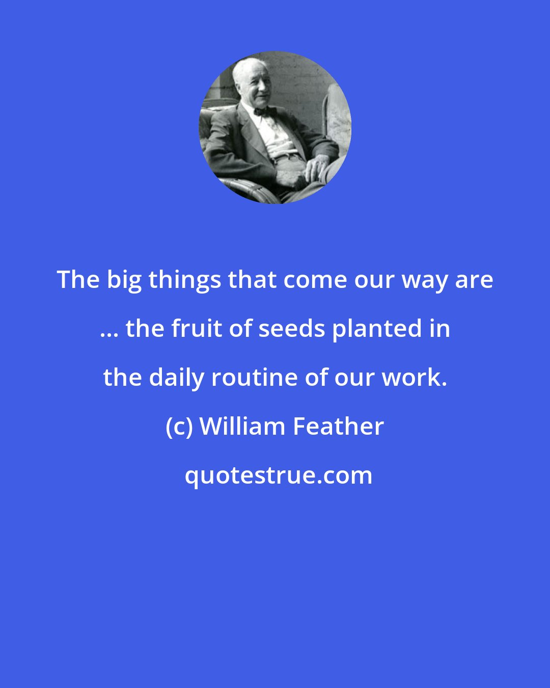 William Feather: The big things that come our way are ... the fruit of seeds planted in the daily routine of our work.