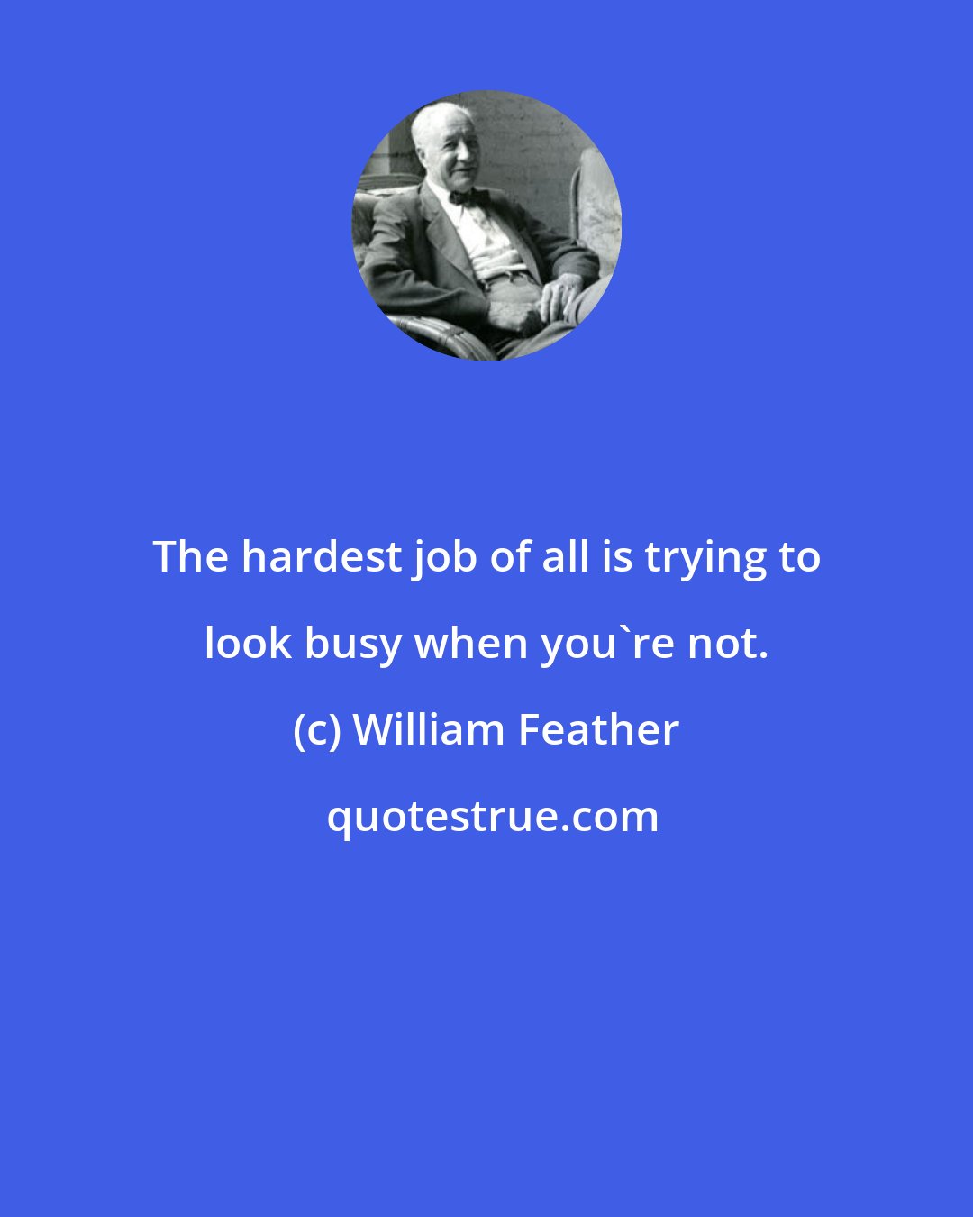 William Feather: The hardest job of all is trying to look busy when you're not.