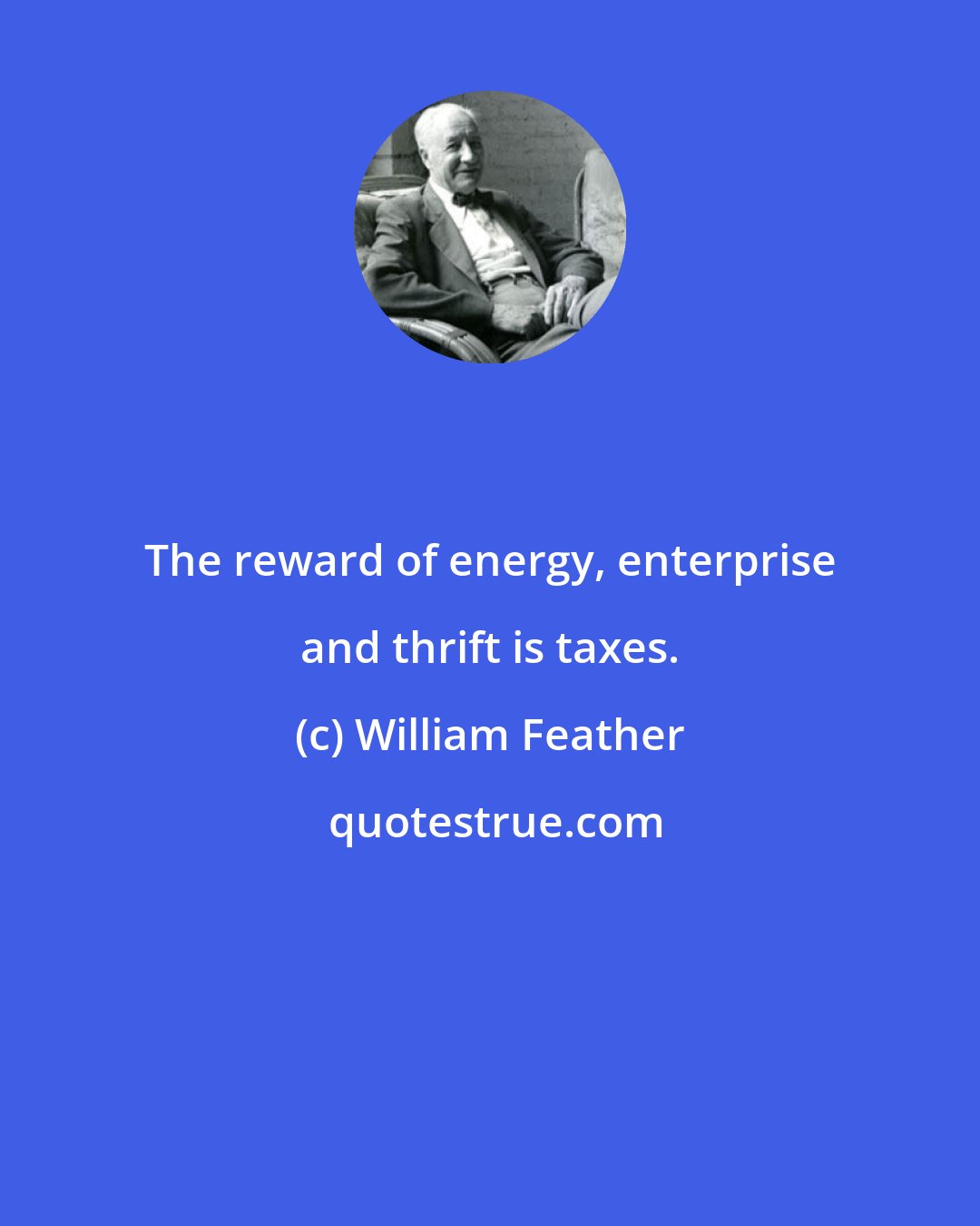 William Feather: The reward of energy, enterprise and thrift is taxes.