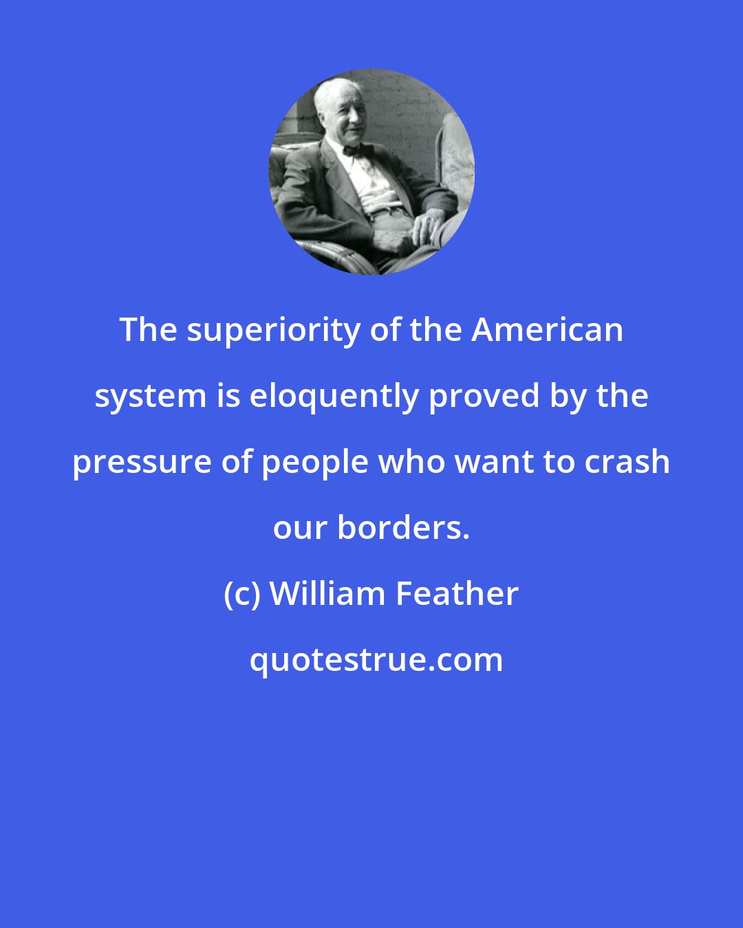 William Feather: The superiority of the American system is eloquently proved by the pressure of people who want to crash our borders.