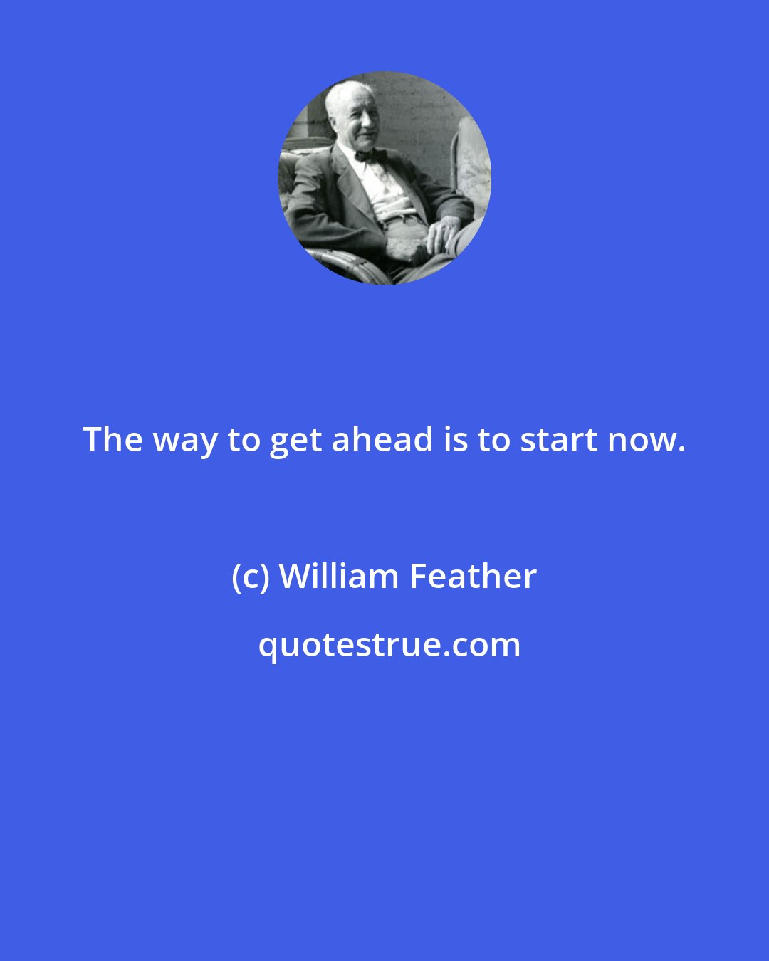 William Feather: The way to get ahead is to start now.