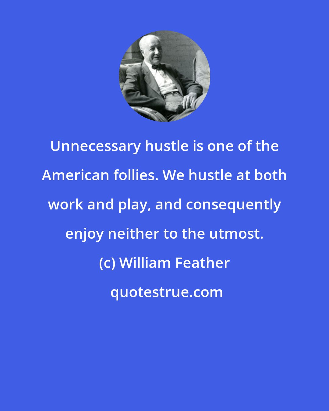 William Feather: Unnecessary hustle is one of the American follies. We hustle at both work and play, and consequently enjoy neither to the utmost.