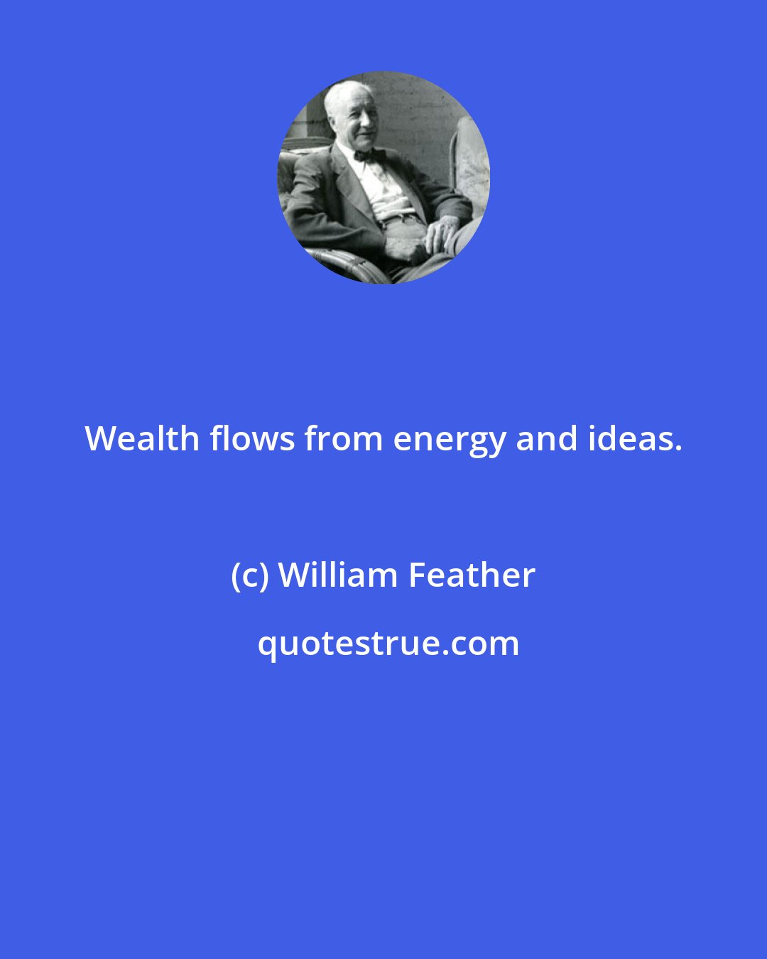 William Feather: Wealth flows from energy and ideas.