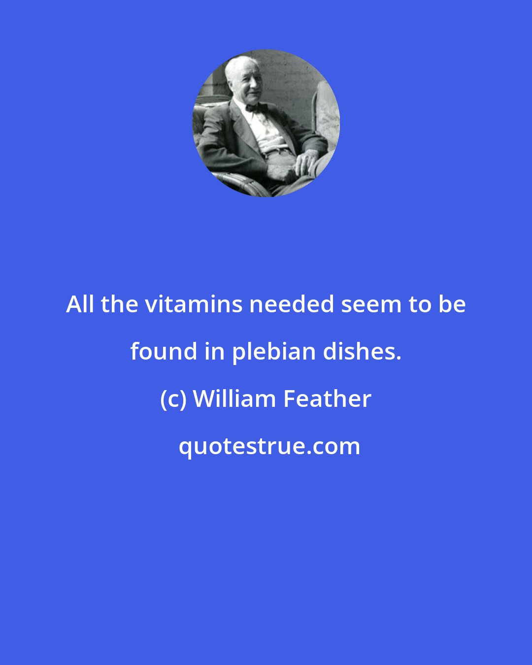 William Feather: All the vitamins needed seem to be found in plebian dishes.