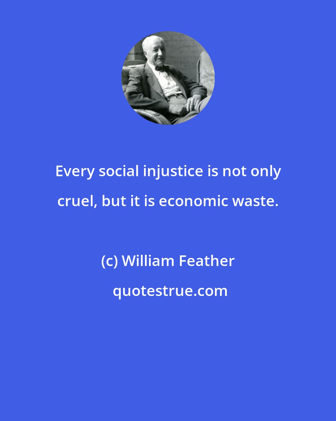 William Feather: Every social injustice is not only cruel, but it is economic waste.